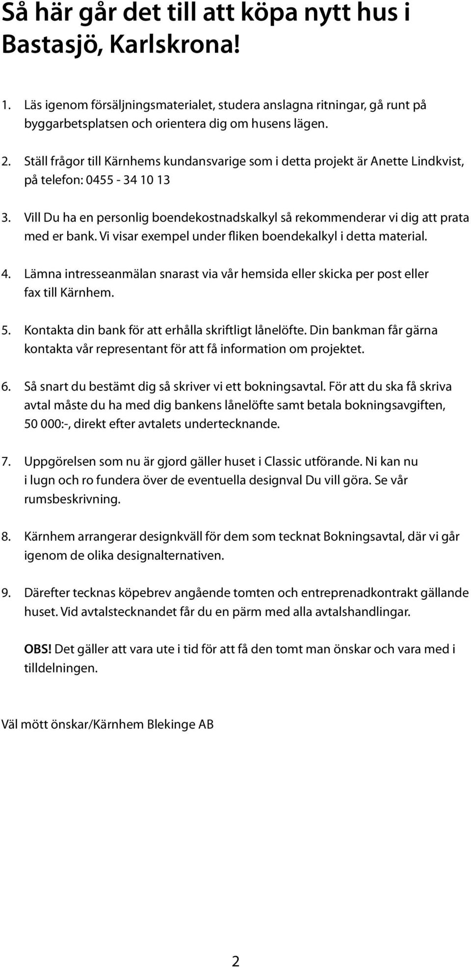 Vill Du ha en personlig boendekostnadskalkyl så rekommenderar vi dig att prata med er bank. Vi visar exempel under fliken boendekalkyl i detta material. 4.