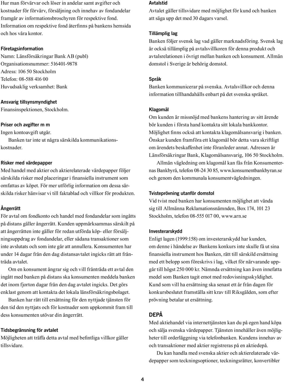 Risker med värdepapper Med handel med aktier och aktierelaterade värdepapper följer särskilda risker med placeringar i finansiella instrument som omfattas av köpet.