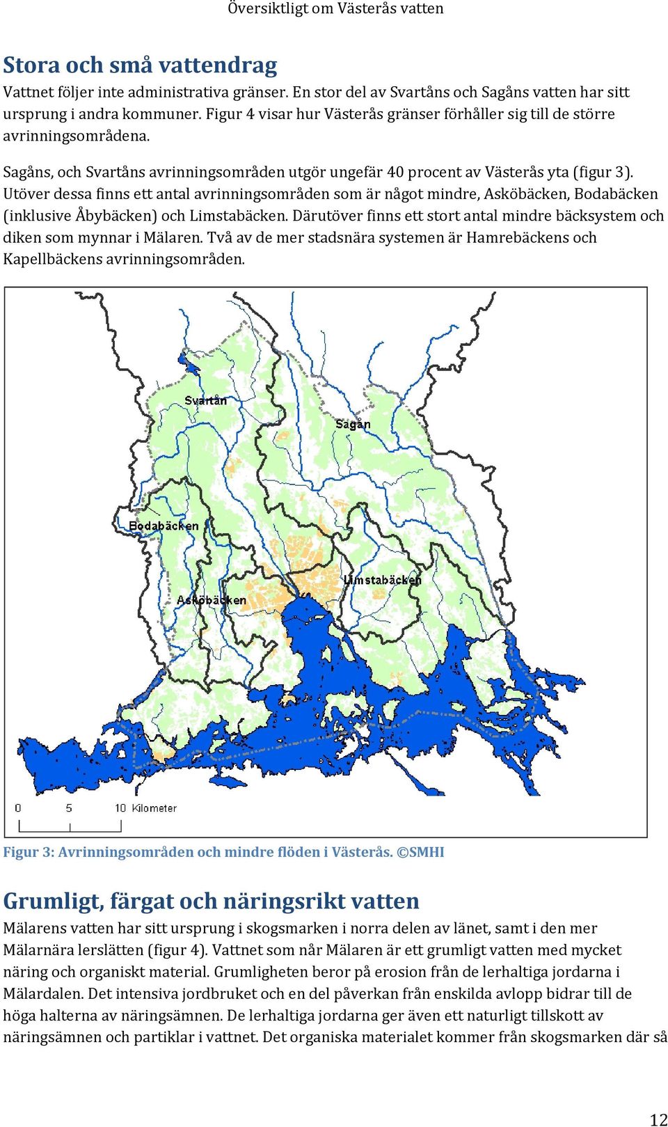 Utöver dessa finns ett antal avrinningsområden som är något mindre, Asköbäcken, Bodabäcken (inklusive Åbybäcken) och Limstabäcken.