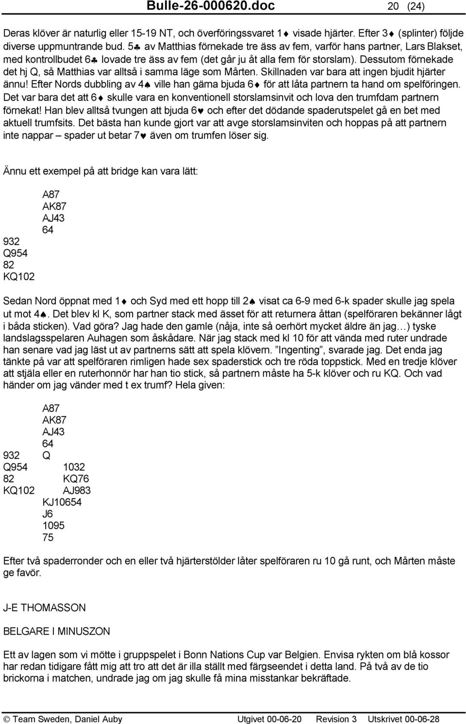 Dessutom förnekade det hj Q, så Matthias var alltså i samma läge som Mårten. Skillnaden var bara att ingen bjudit hjärter ännu!