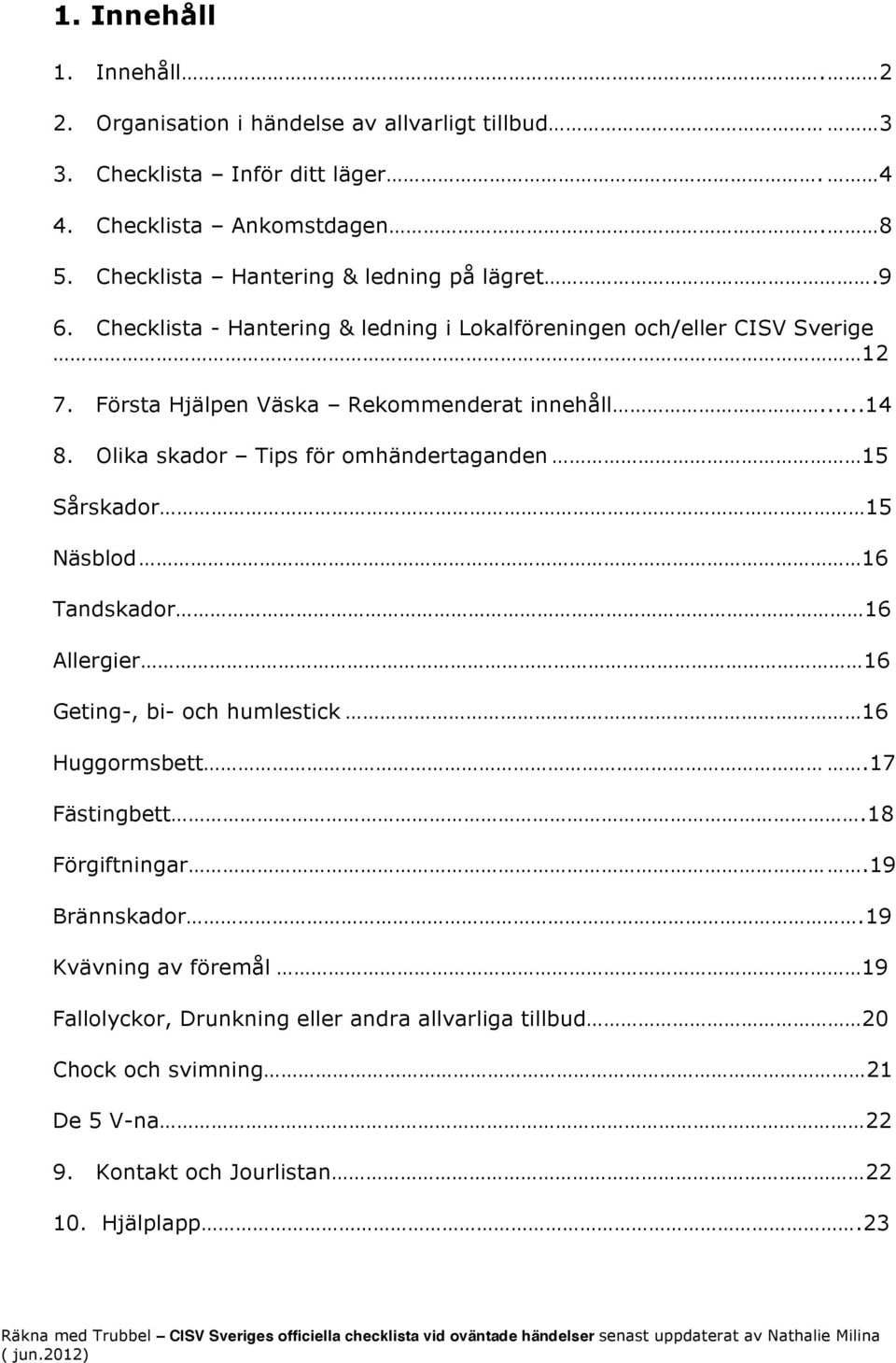 Olika skador Tips för omhändertaganden 15 Sårskador 15 Näsblod 16 Tandskador 16 Allergier 16 Geting-, bi- och humlestick 16 Huggormsbett.17 Fästingbett.18 Förgiftningar.19 Brännskador.