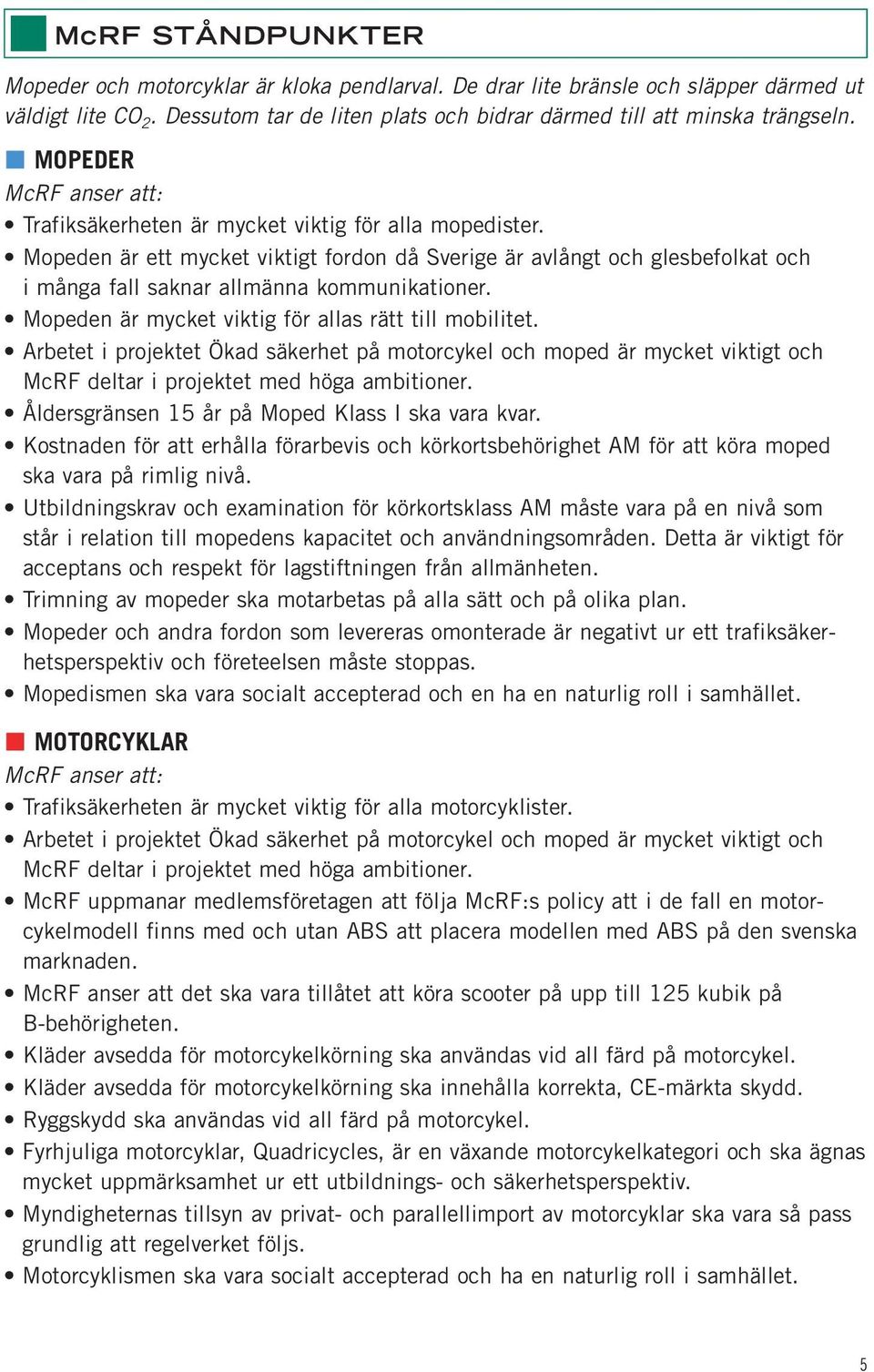 Mopeden är ett mycket viktigt fordon då Sverige är avlångt och glesbefolkat och i många fall saknar allmänna kommunikationer. Mopeden är mycket viktig för allas rätt till mobilitet.