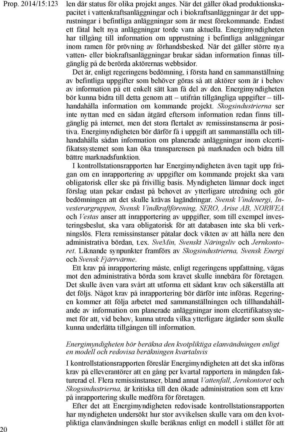 Endast ett fåtal helt nya anläggningar torde vara aktuella. Energimyndigheten har tillgång till information om upprustning i befintliga anläggningar inom ramen för prövning av förhandsbesked.