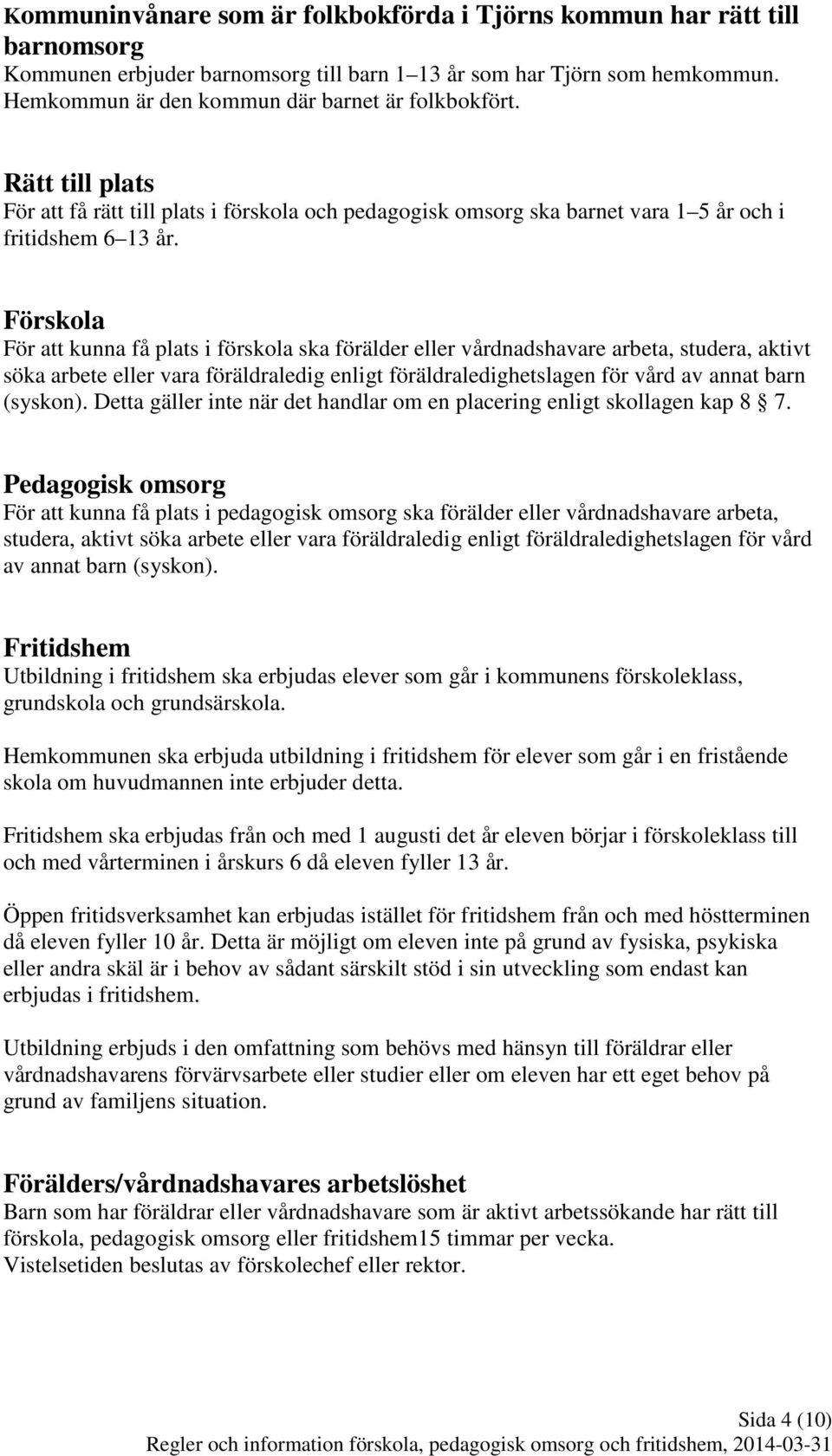 Förskola För att kunna få plats i förskola ska förälder eller vårdnadshavare arbeta, studera, aktivt söka arbete eller vara föräldraledig enligt föräldraledighetslagen för vård av annat barn (syskon).