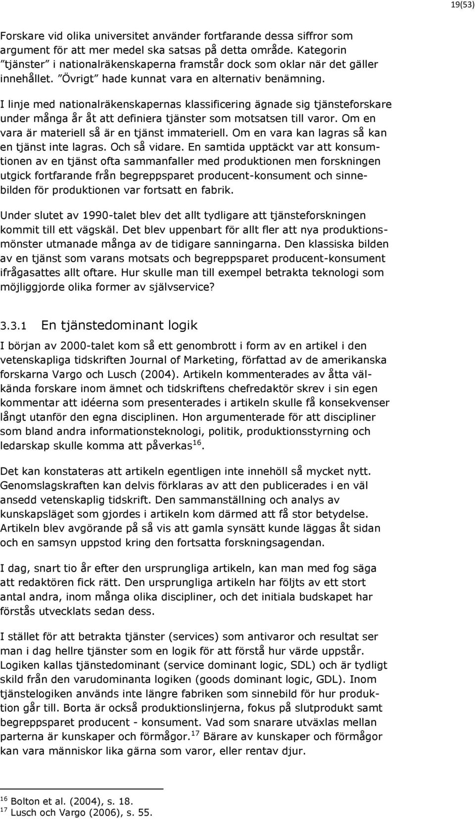 I linje med nationalräkenskapernas klassificering ägnade sig tjänsteforskare under många år åt att definiera tjänster som motsatsen till varor. Om en vara är materiell så är en tjänst immateriell.
