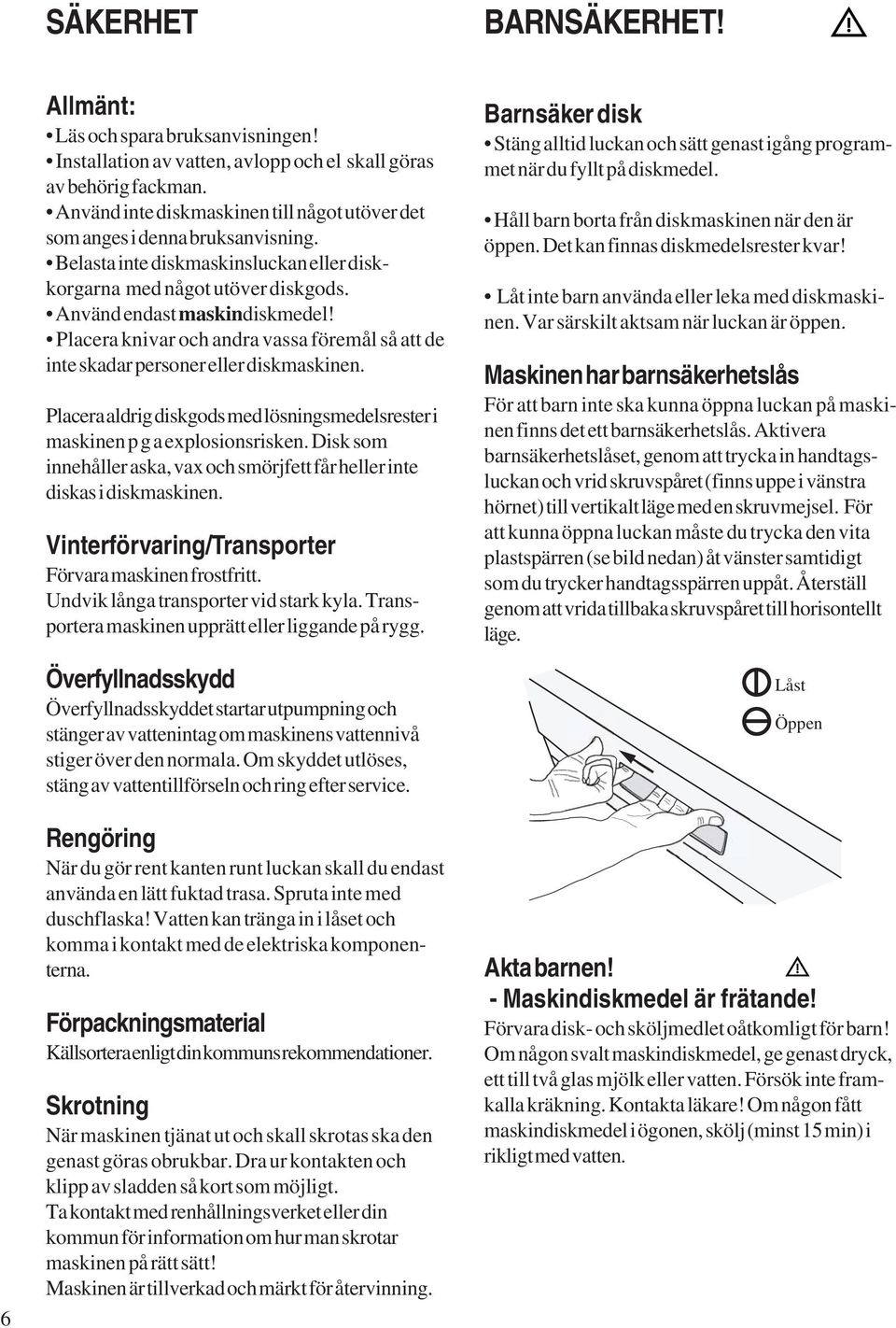 Placera knivar och andra vassa föremål så att de inte skadar personer eller diskmaskinen. Placera aldrig diskgods med lösningsmedelsrester i maskinen p g a explosionsrisken.