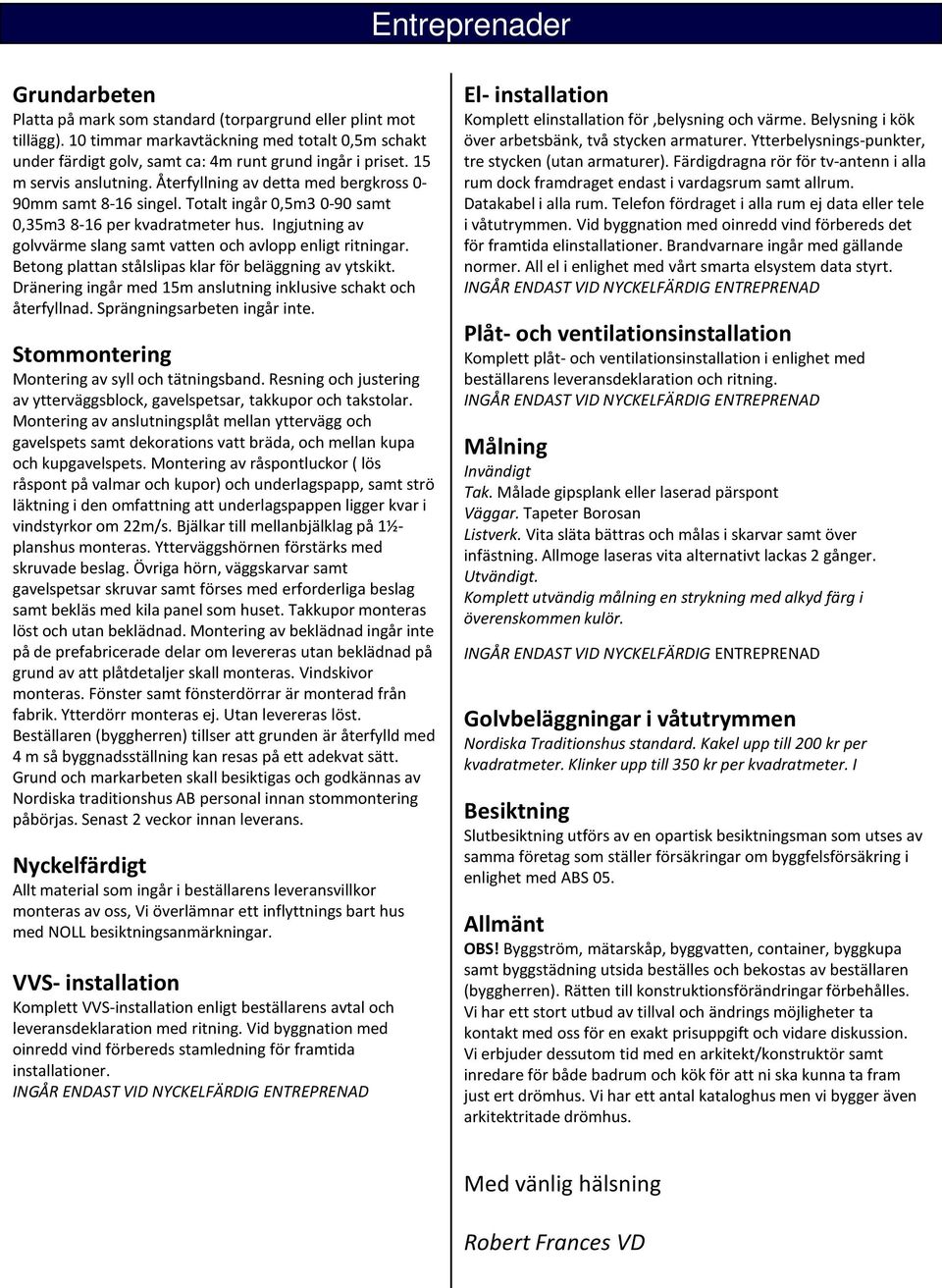 Ingjutning av golvvärme slang samt vatten och avlopp enligt ritningar. Betong plattan stålslipas klar för beläggning av ytskikt. Dränering ingår med 15m anslutning inklusive schakt och återfyllnad.