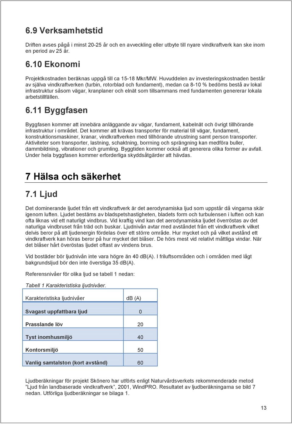 Huvuddelen av investeringskostnaden består av själva vindkraftverken (turbin, rotorblad och fundament), medan ca 8-10 % bedöms bestå av lokal infrastruktur såsom vägar, kranplaner och elnät som