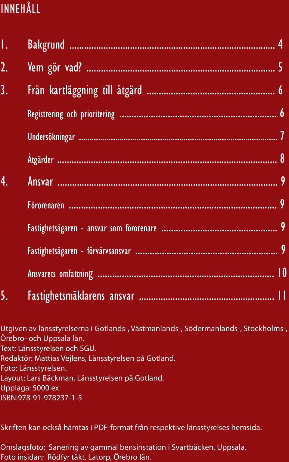 .. 11 Utgiven av länsstyrelserna i Gotlands-, Västmanlands-, Södermanlands-, Stockholms-, Örebro- och Uppsala län. Text: Länsstyrelsen och SGU. Redaktör: Mattias Vejlens, Länsstyrelsen på Gotland.