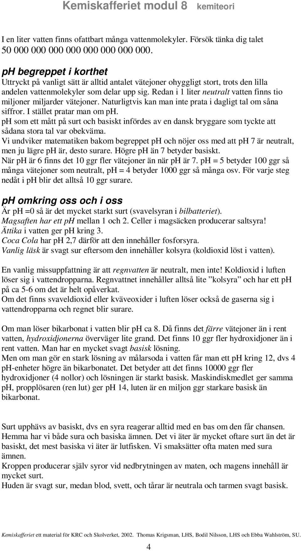 Redan i 1 liter neutralt vatten finns tio miljoner miljarder vätejoner. Naturligtvis kan man inte prata i dagligt tal om såna siffror. I stället pratar man om ph.