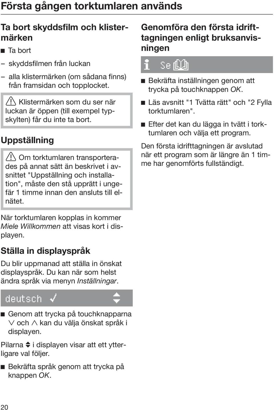 Uppställning Om torktumlaren transporterades på annat sätt än beskrivet i avsnittet "Uppställning och installation", måste den stå upprätt i ungefär 1 timme innan den ansluts till elnätet.