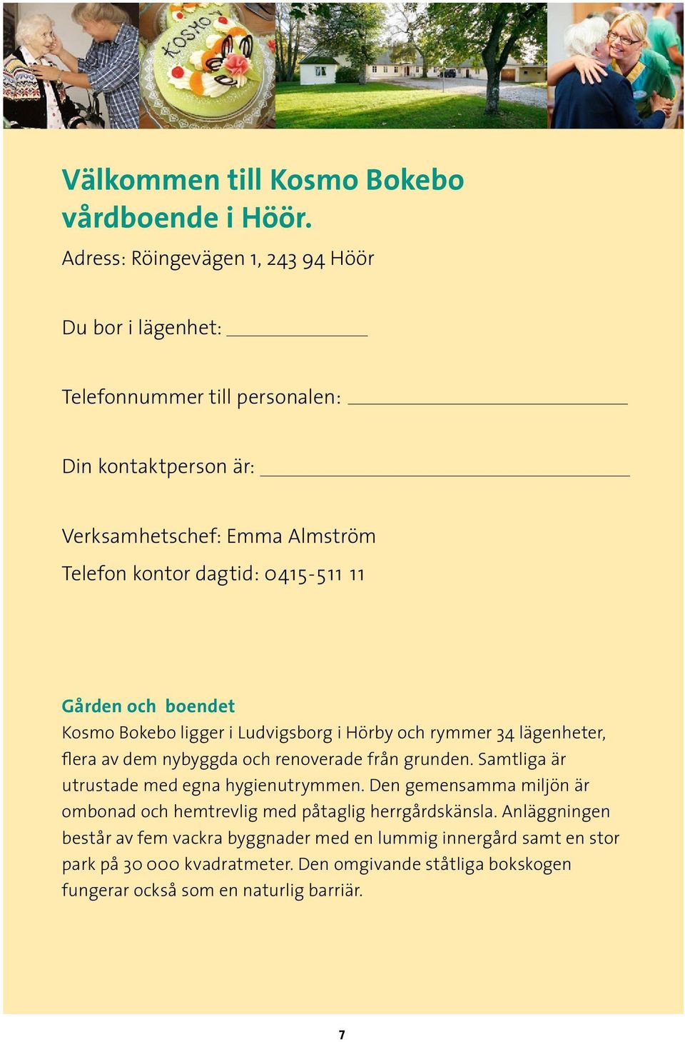 0415-511 11 Gården och boendet Kosmo Bokebo ligger i Ludvigsborg i Hörby och rymmer 34 lägenheter, flera av dem nybyggda och renoverade från grunden.