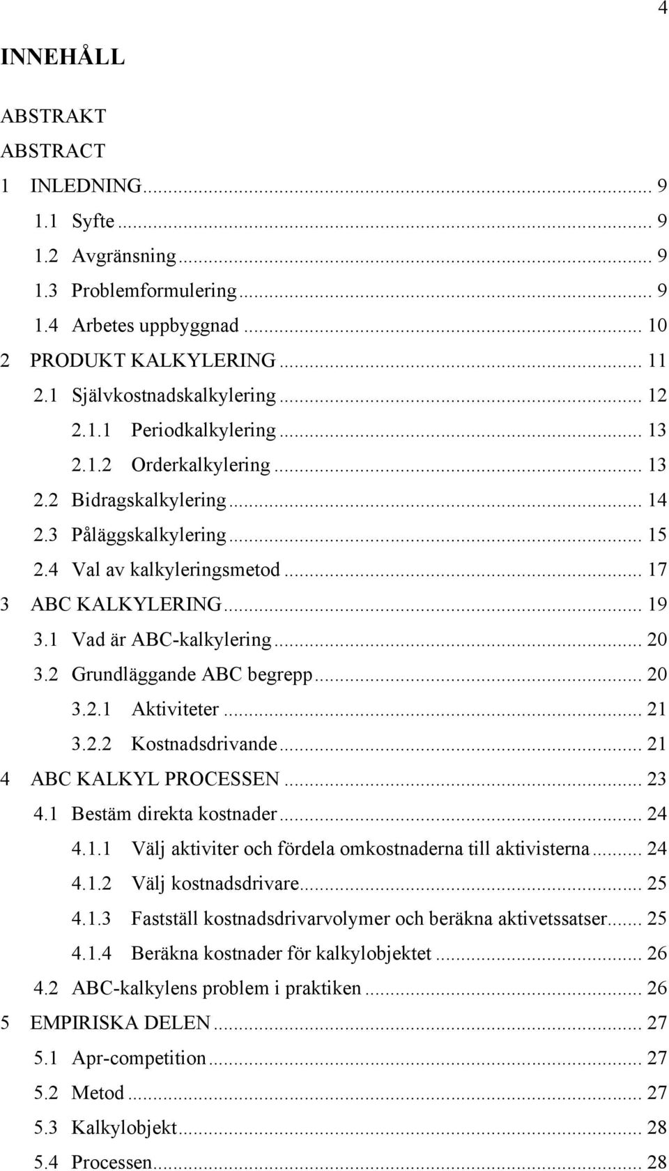 1 Vad är ABC-kalkylering... 20 3.2 Grundläggande ABC begrepp... 20 3.2.1 Aktiviteter... 21 3.2.2 Kostnadsdrivande... 21 4 ABC KALKYL PROCESSEN... 23 4.1 Bestäm direkta kostnader... 24 4.1.1 Välj aktiviter och fördela omkostnaderna till aktivisterna.