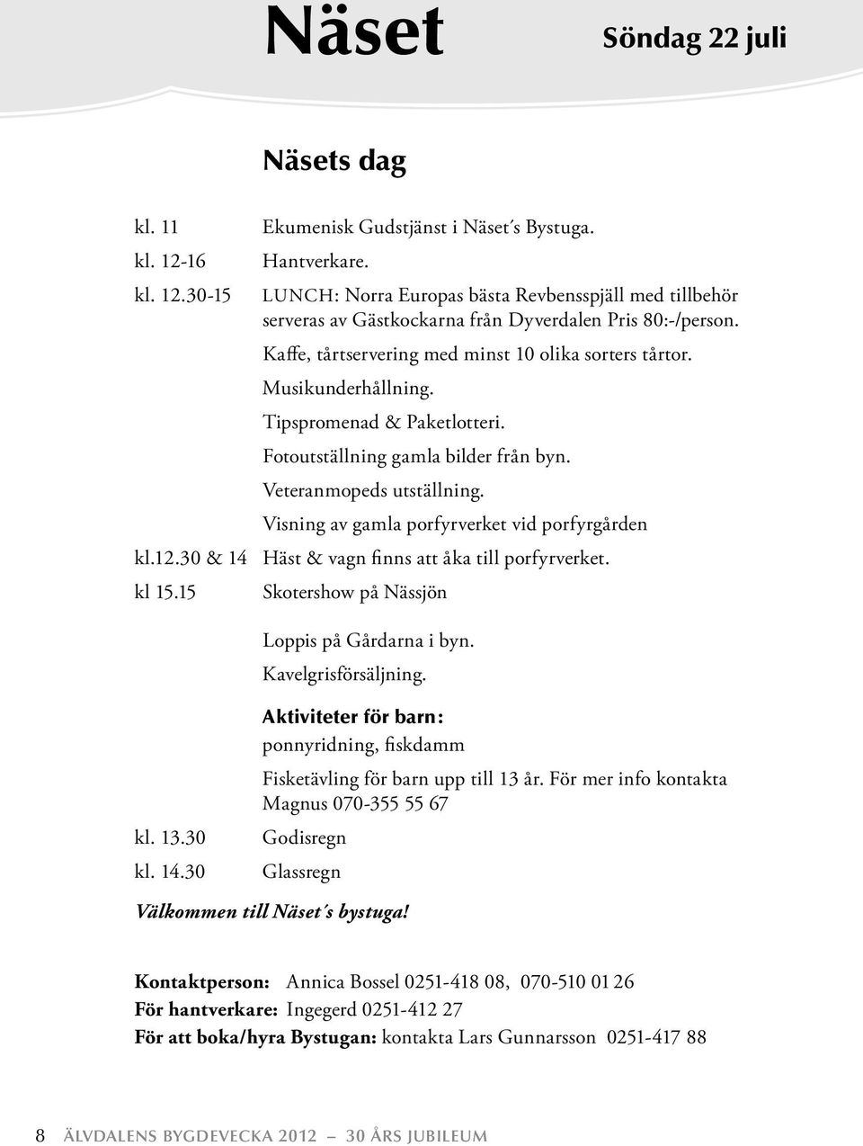 Tipspromenad & Paketlotteri. Fotoutställning gamla bilder från byn. Veteranmopeds utställning. Visning av gamla porfyrverket vid porfyrgården kl.12.30 & 14 Häst & vagn finns att åka till porfyrverket.