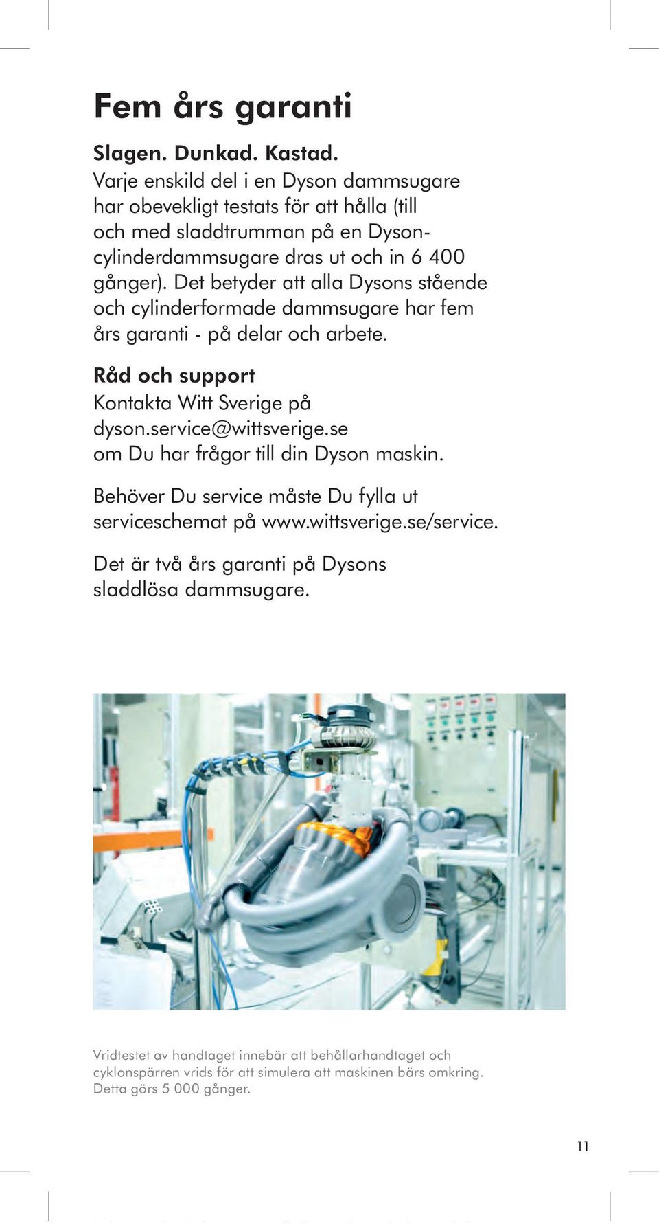 Det betyder att alla Dysons stående och cylinderformade dammsugare har fem års garanti - på delar och arbete. Råd och support Kontakta Witt Sverige på dyson.service@wittsverige.