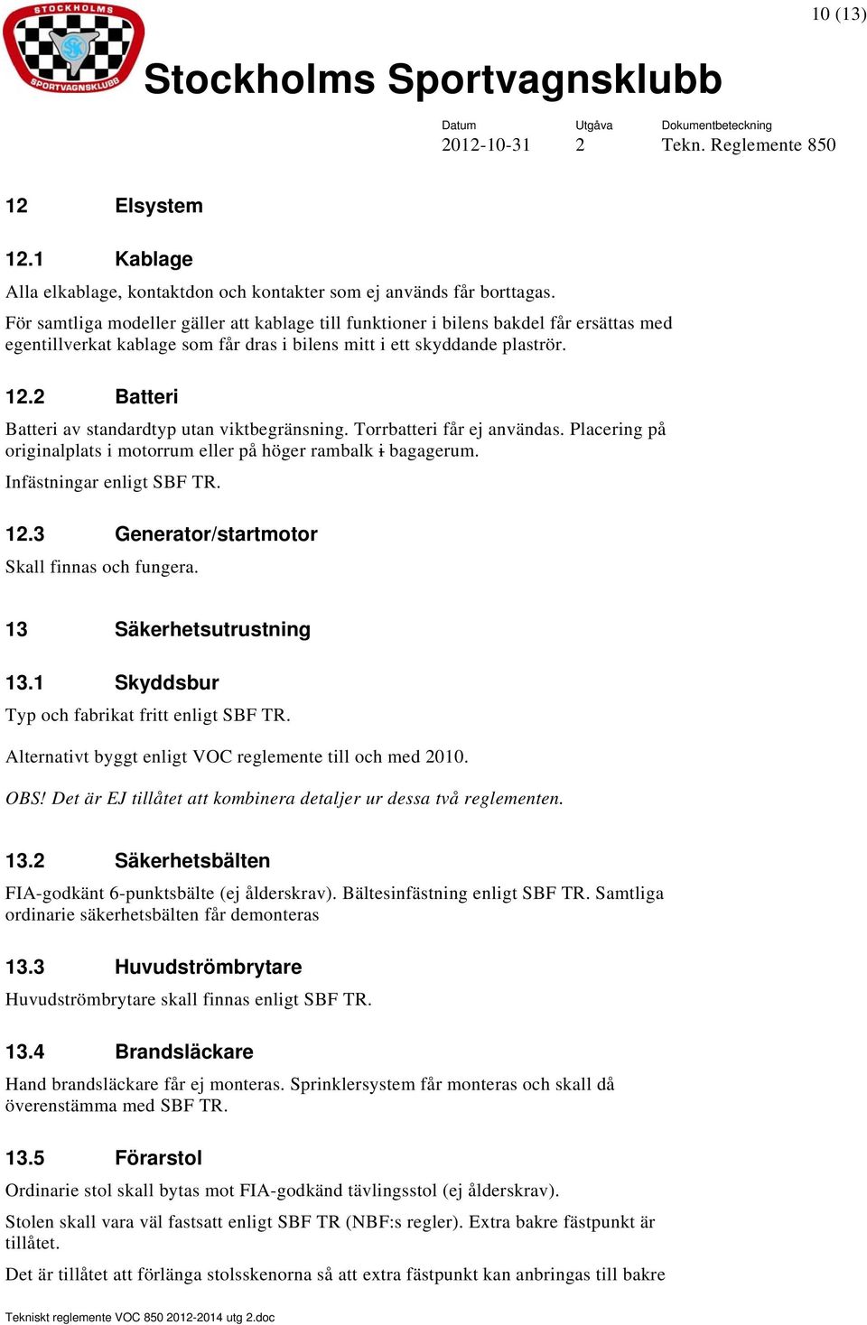 2 Batteri Batteri av standardtyp utan viktbegränsning. Torrbatteri får ej användas. Placering på originalplats i motorrum eller på höger rambalk i bagagerum. Infästningar enligt SBF TR. 12.