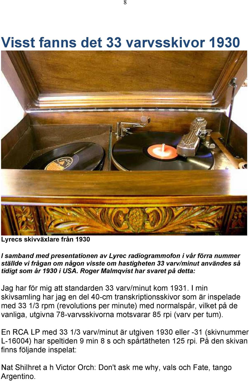 I min skivsamling har jag en del 40-cm transkriptionsskivor som är inspelade med 33 1/3 rpm (revolutions per minute) med normalspår, vilket på de vanliga, utgivna 78-varvsskivorna motsvarar 85 rpi