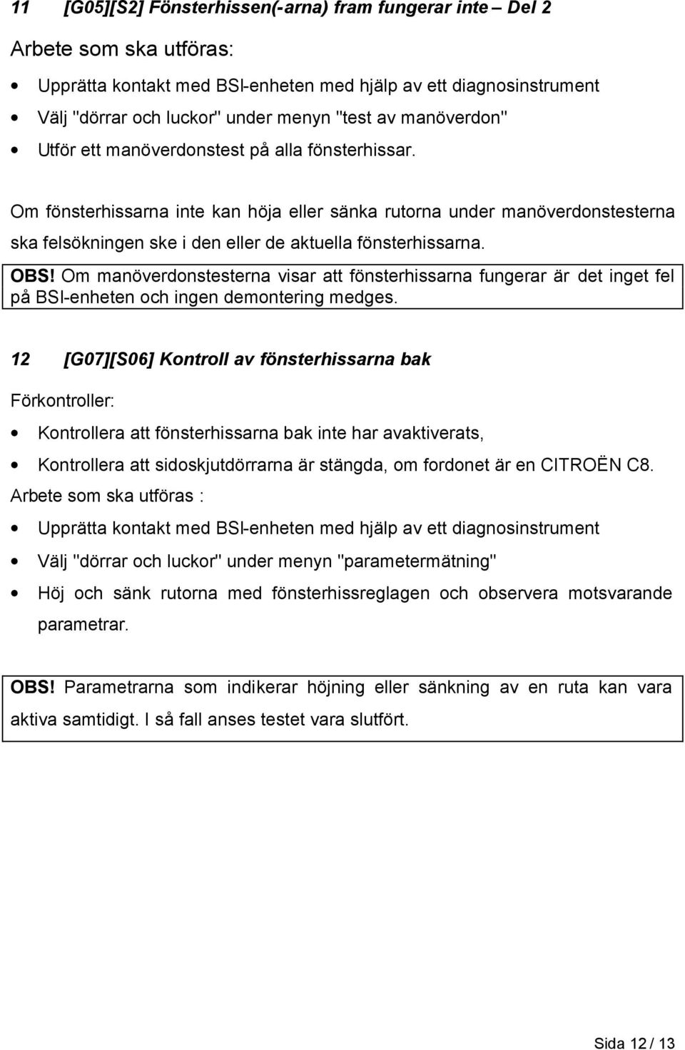 Om fönsterhissarna inte kan höja eller sänka rutorna under manöverdonstesterna ska felsökningen ske i den eller de aktuella fönsterhissarna. OBS!