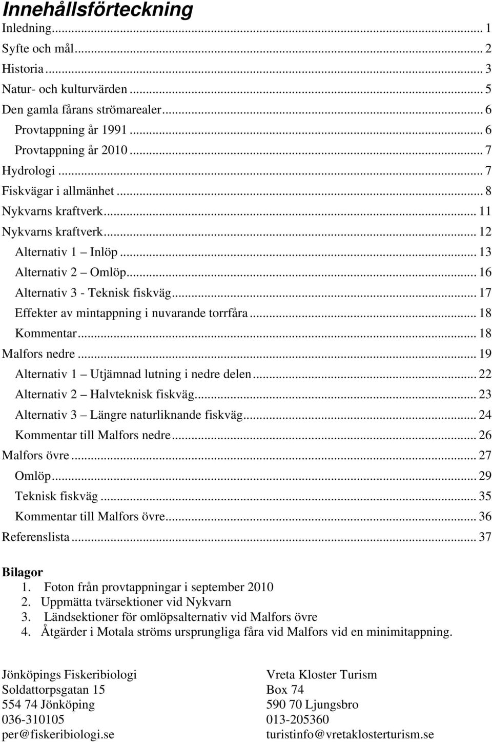 .. 17 Effekter av mintappning i nuvarande torrfåra... 18 Kommentar... 18 Malfors nedre... 19 Alternativ 1 Utjämnad lutning i nedre delen... 22 Alternativ 2 Halvteknisk fiskväg.