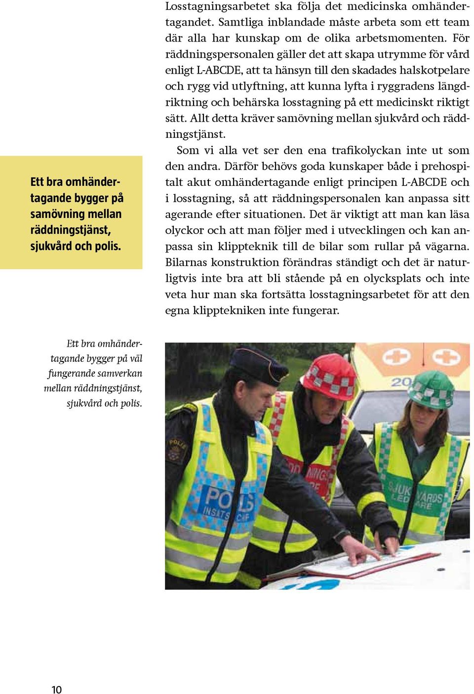 För räddningspersonalen gäller det att skapa utrymme för vård enligt L-ABCDE, att ta hänsyn till den skadades halskotpelare och rygg vid utlyftning, att kunna lyfta i ryggradens längdriktning och