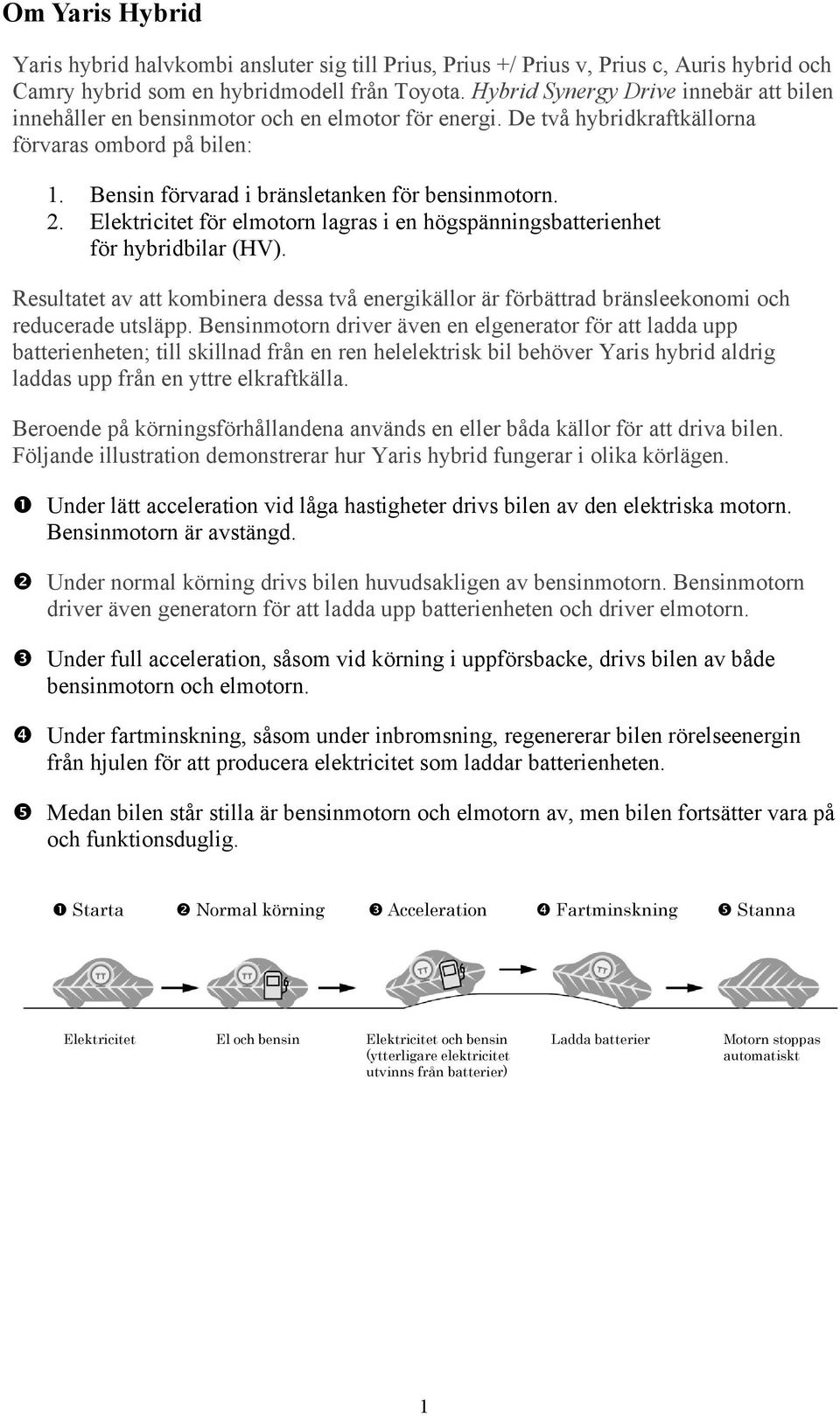 Elektricitet för elmotorn lagras i en högspänningsbatterienhet för hybridbilar (HV). Resultatet av att kombinera dessa två energikällor är förbättrad bränsleekonomi och reducerade utsläpp.