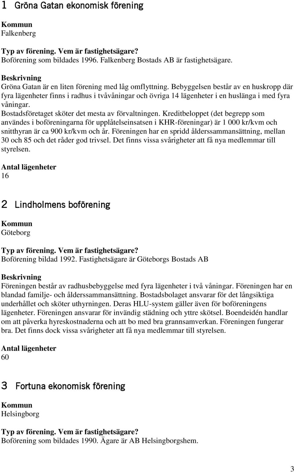 Kreditbeloppet (det begrepp som användes i boföreningarna för upplåtelseinsatsen i KHR-föreningar) är 1 000 kr/kvm och snitthyran är ca 900 kr/kvm och år.