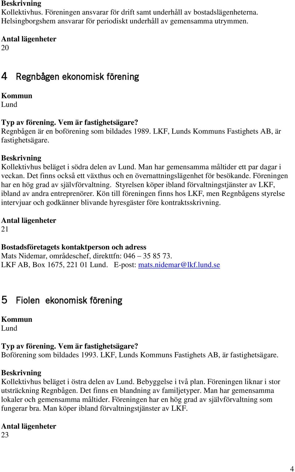 Man har gemensamma måltider ett par dagar i veckan. Det finns också ett växthus och en övernattningslägenhet för besökande. Föreningen har en hög grad av självförvaltning.