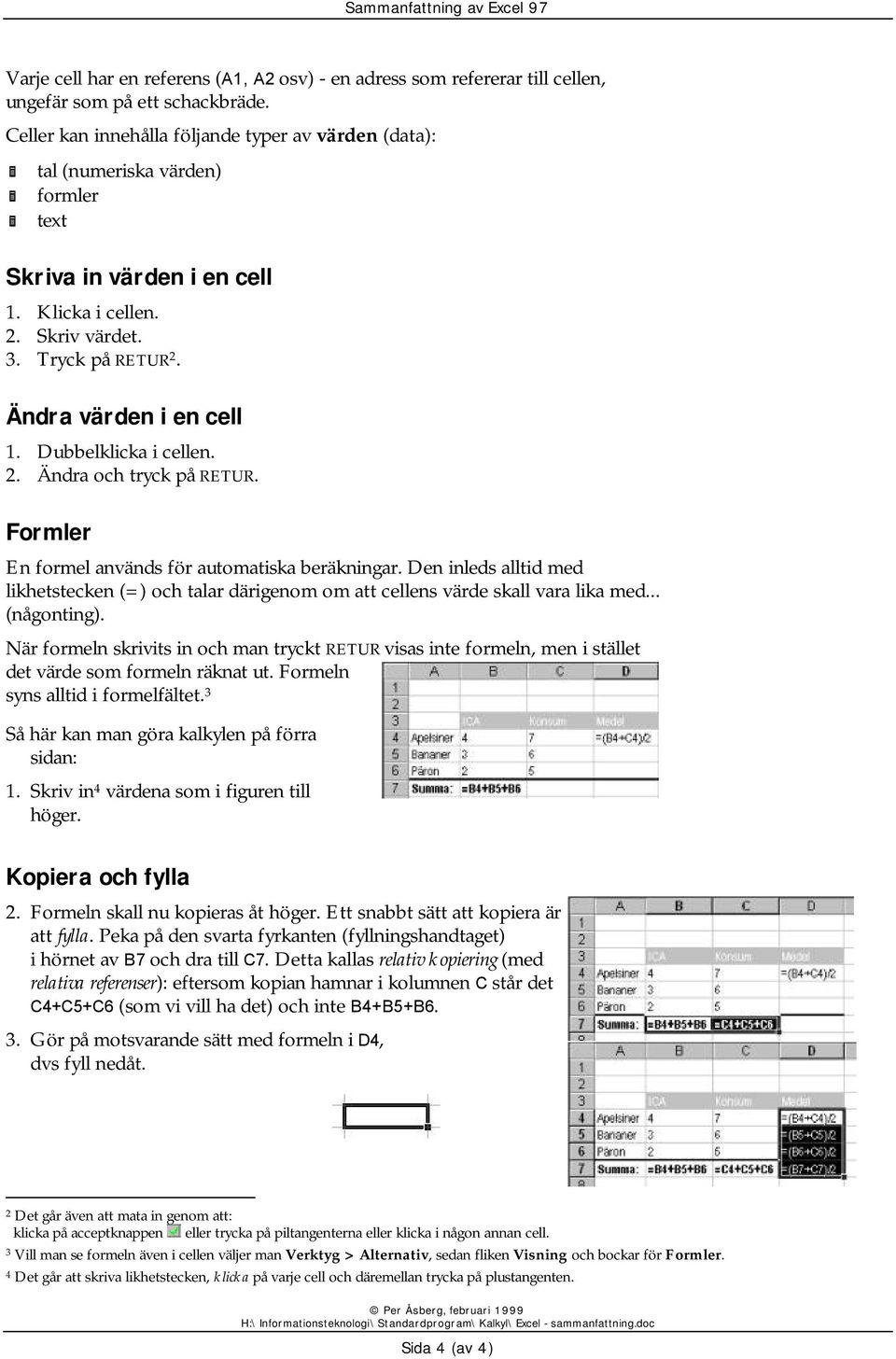 Dubbelklicka i cellen. 2. Ändra och tryck på RETUR. Formler En formel används för automatiska beräkningar.