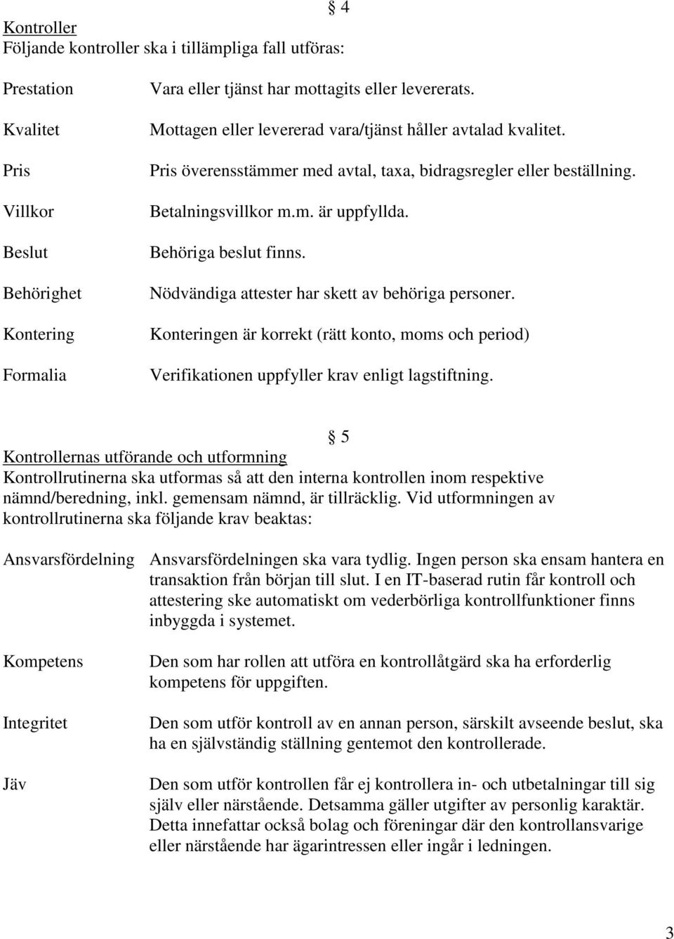 Nödvändiga attester har skett av behöriga personer. Konteringen är korrekt (rätt konto, moms och period) Verifikationen uppfyller krav enligt lagstiftning.