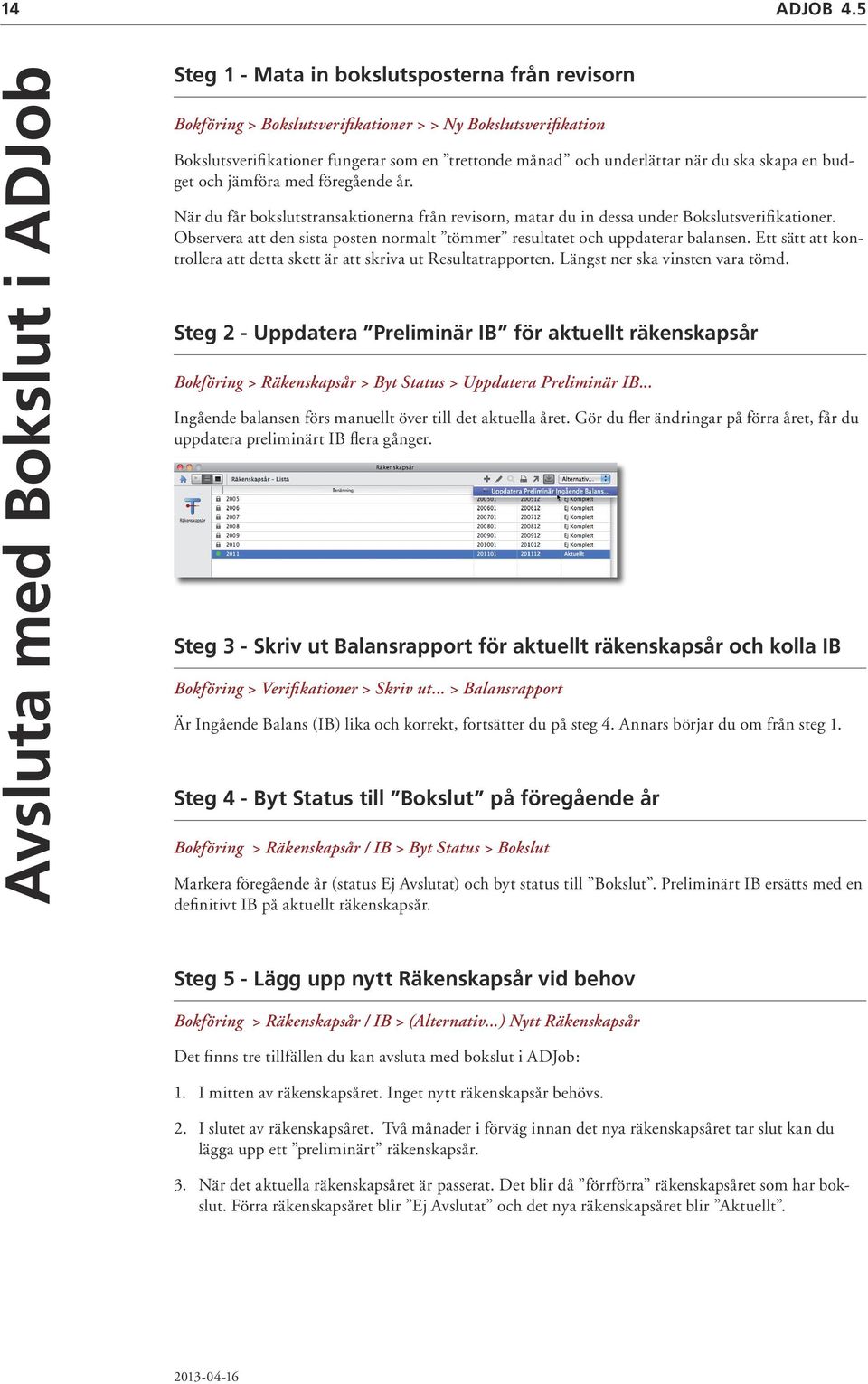 underlättar när du ska skapa en budget och jämföra med föregående år. När du får bokslutstransaktionerna från revisorn, matar du in dessa under Bokslutsverifikationer.