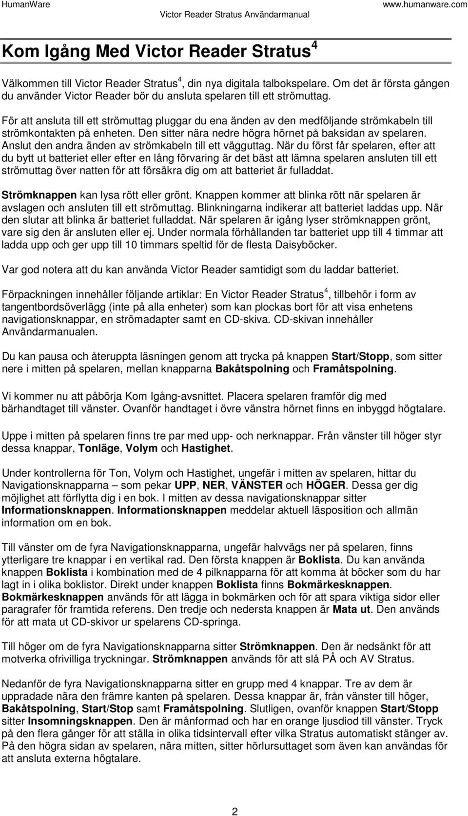 För att ansluta till ett strömuttag pluggar du ena änden av den medföljande strömkabeln till strömkontakten på enheten. Den sitter nära nedre högra hörnet på baksidan av spelaren.