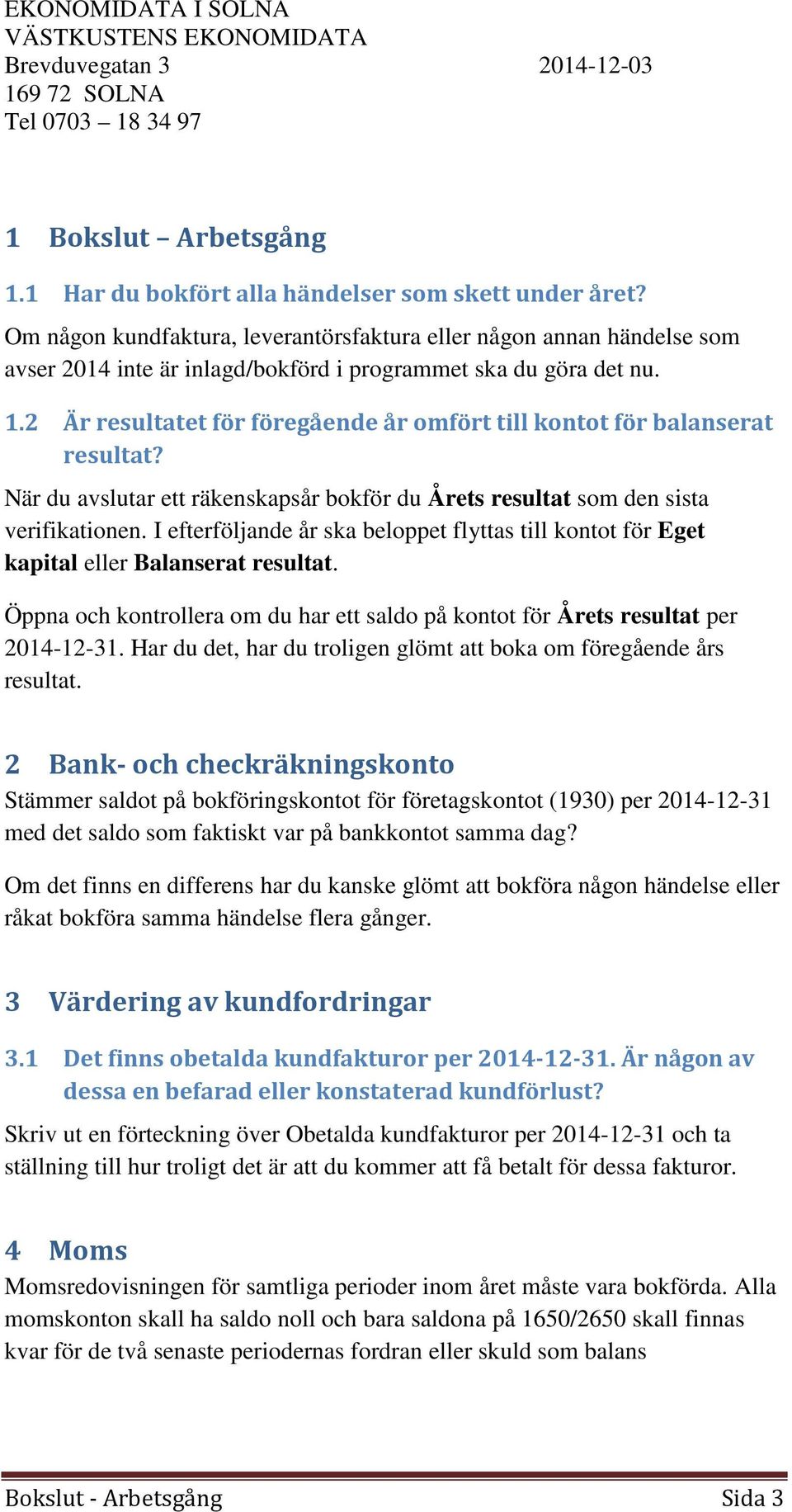 2 Är resultatet för föregående år omfört till kontot för balanserat resultat? När du avslutar ett räkenskapsår bokför du Årets resultat som den sista verifikationen.