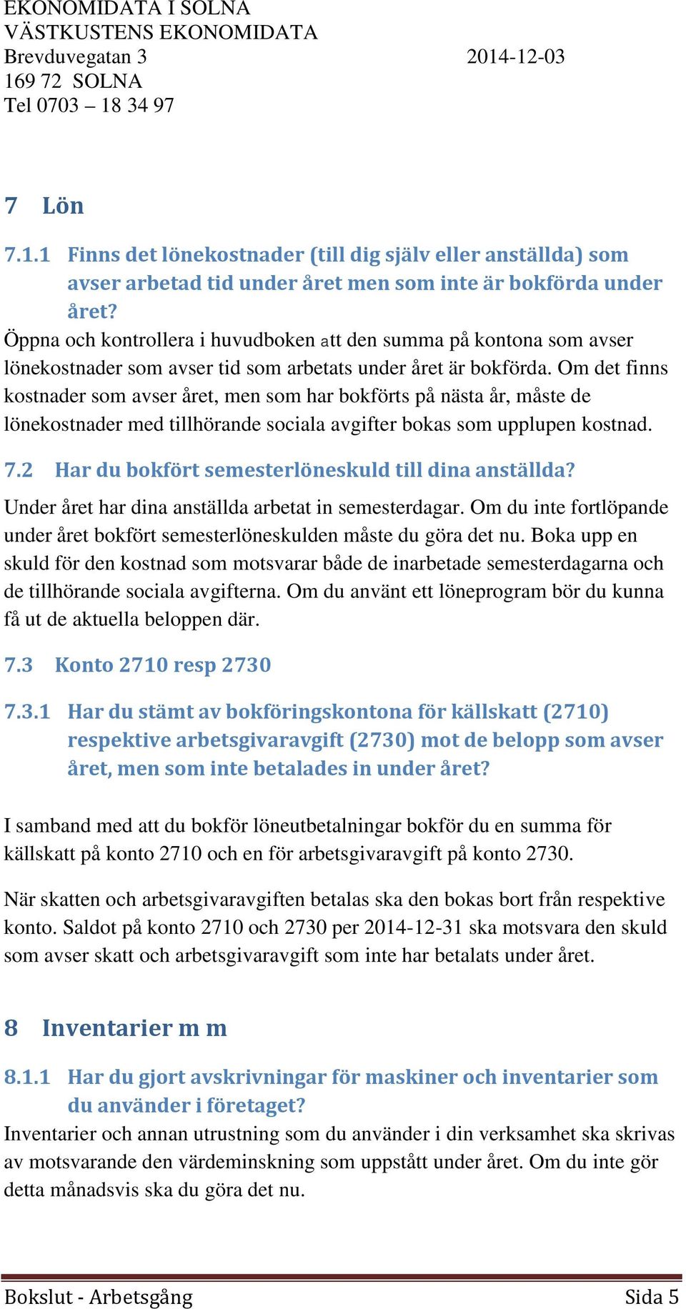 Om det finns kostnader som avser året, men som har bokförts på nästa år, måste de lönekostnader med tillhörande sociala avgifter bokas som upplupen kostnad. 7.