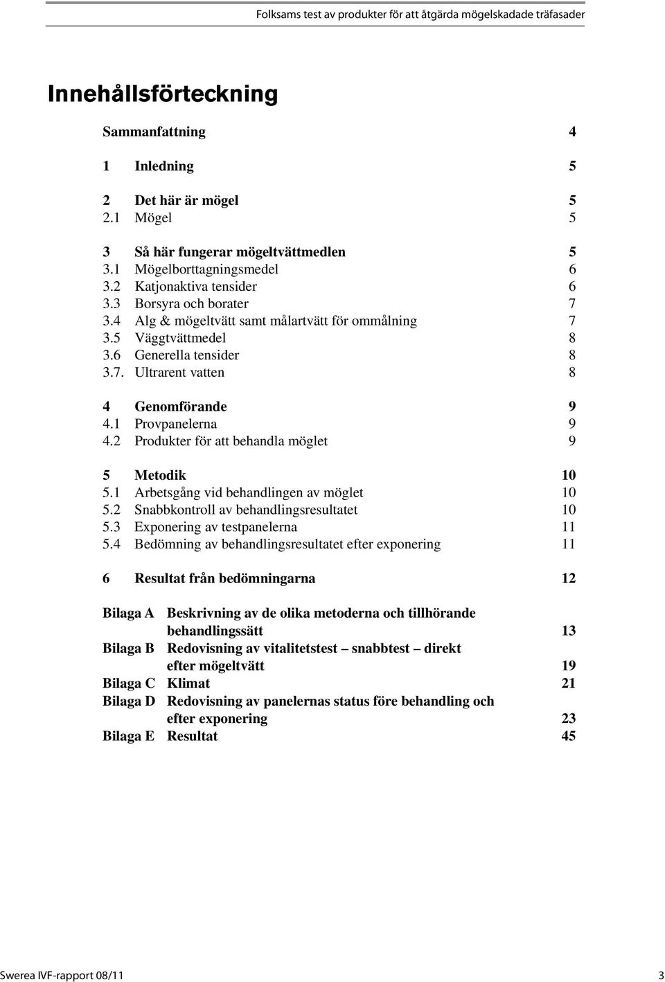 1 Provpanelerna 9 4.2 Produkter för att behandla möglet 9 5 Metodik 10 5.1 Arbetsgång vid behandlingen av möglet 10 5.2 Snabbkontroll av behandlingsresultatet 10 5.3 Exponering av testpanelerna 11 5.