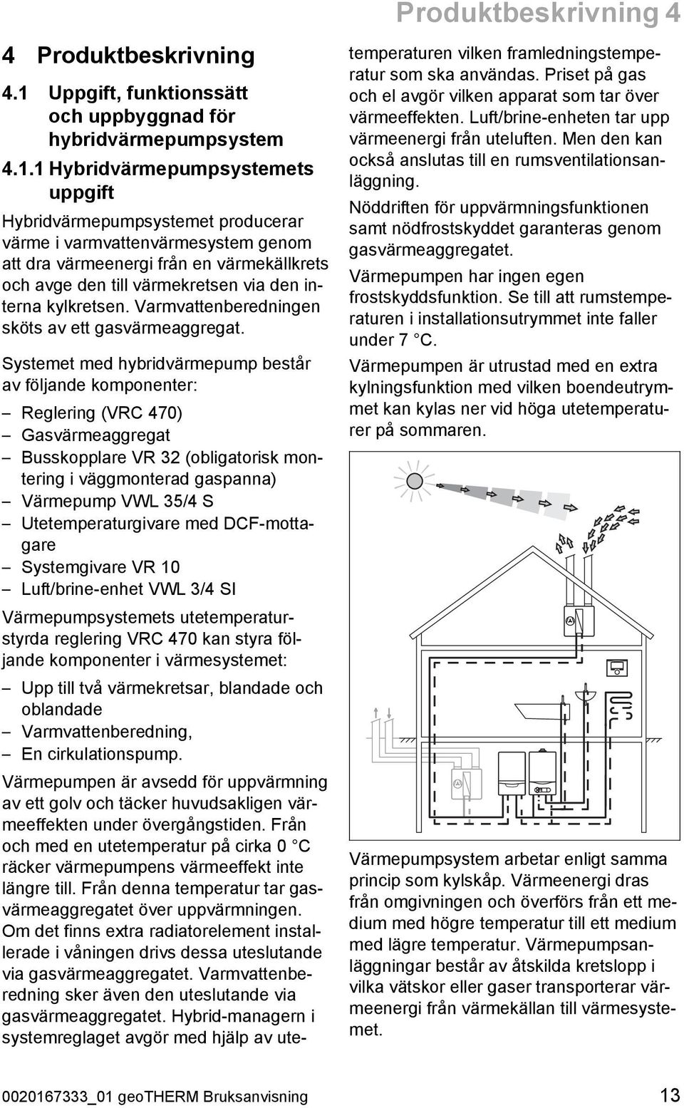 1 Hybridvärmepumpsystemets uppgift Hybridvärmepumpsystemet producerar värme i varmvattenvärmesystem genom att dra värmeenergi från en värmekällkrets och avge den till värmekretsen via den interna