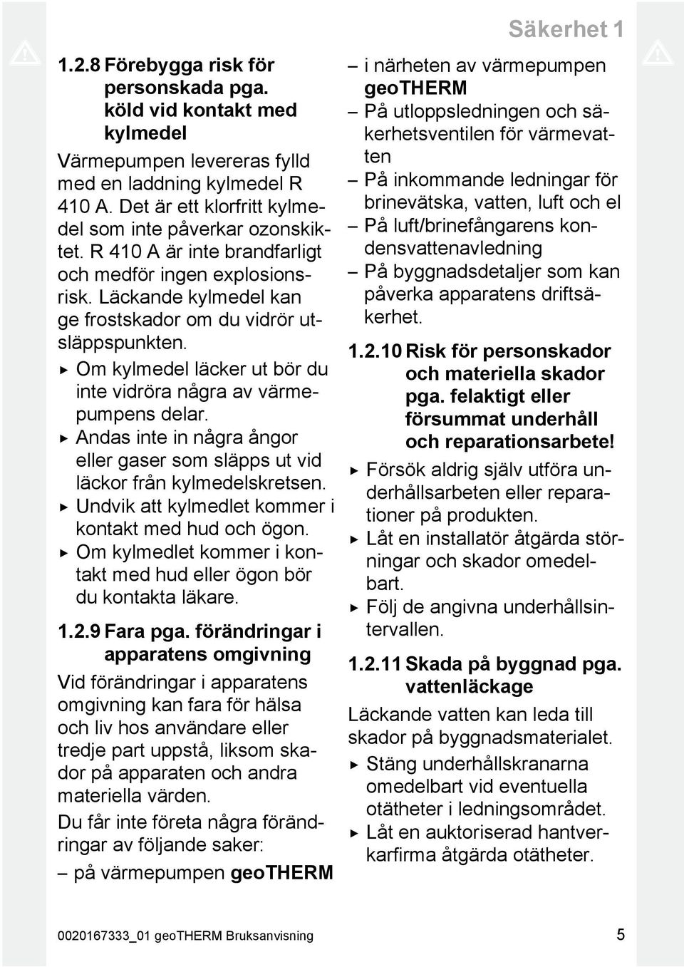 Om kylmedel läcker ut bör du inte vidröra några av värmepumpens delar. Andas inte in några ångor eller gaser som släpps ut vid läckor från kylmedelskretsen.