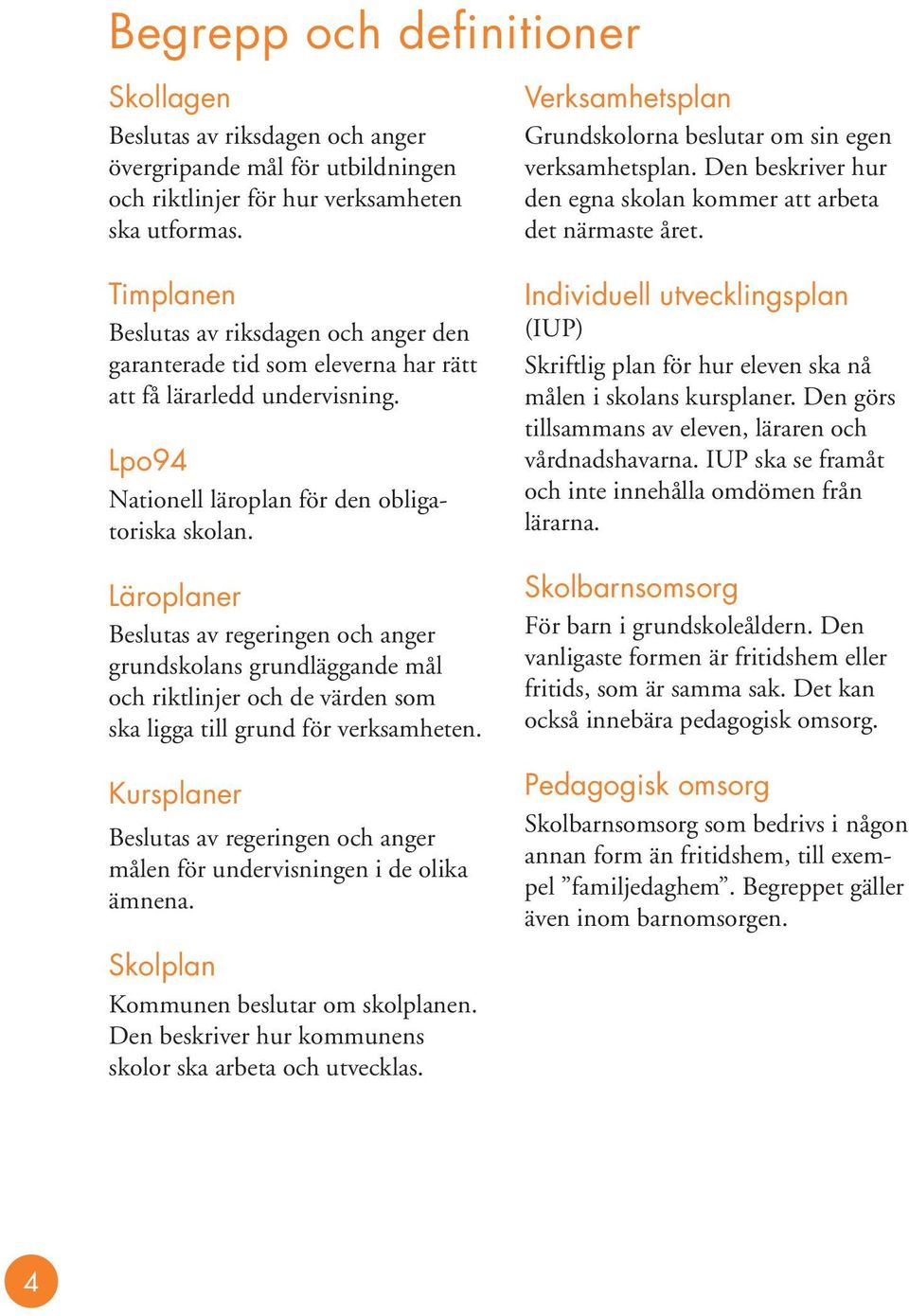 Läroplaner Beslutas av regeringen och anger grundskolans grundläggande mål och riktlinjer och de värden som ska ligga till grund för verksamheten.