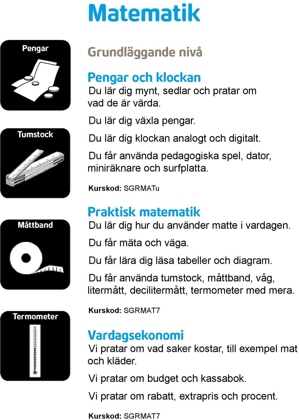 Kurskod: SGRMATu Måttband Termometer Praktisk matematik Du lär dig hur du använder matte i vardagen. Du får mäta och väga. Du får lära dig läsa tabeller och diagram.