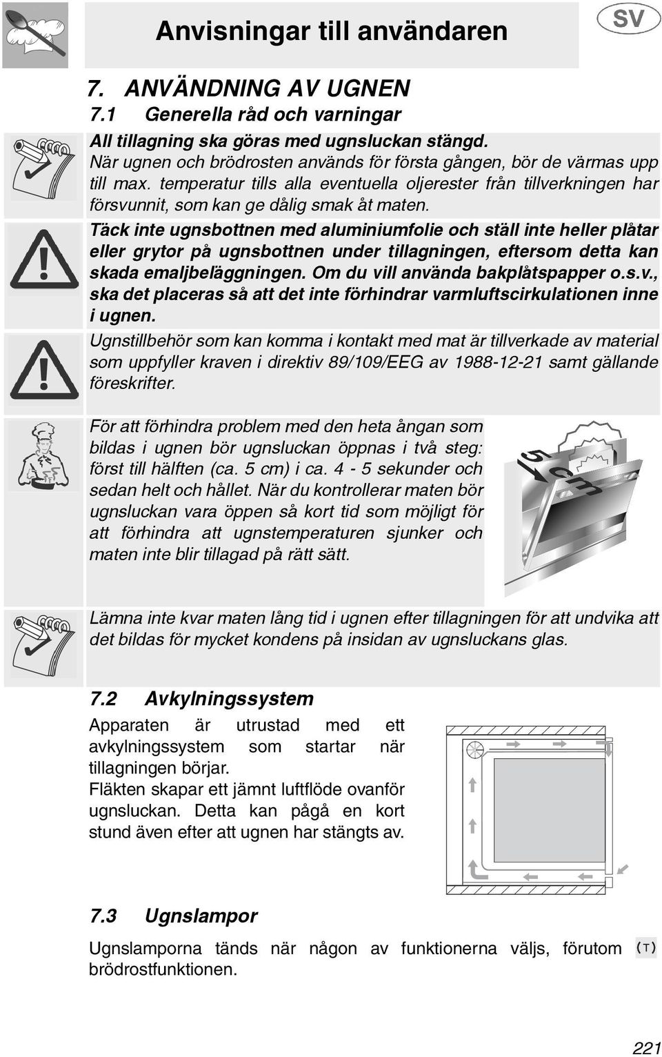 Täck inte ugnsbottnen med aluminiumfolie och ställ inte heller plåtar eller grytor på ugnsbottnen under tillagningen, eftersom detta kan skada emaljbeläggningen. Om du vi