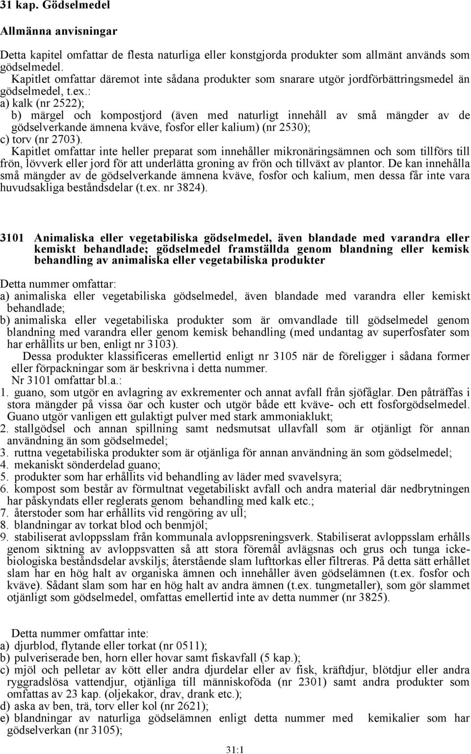 : a) kalk (nr 2522); b) märgel och kompostjord (även med naturligt innehåll av små mängder av de gödselverkande ämnena kväve, fosfor eller kalium) (nr 2530); c) torv (nr 2703).
