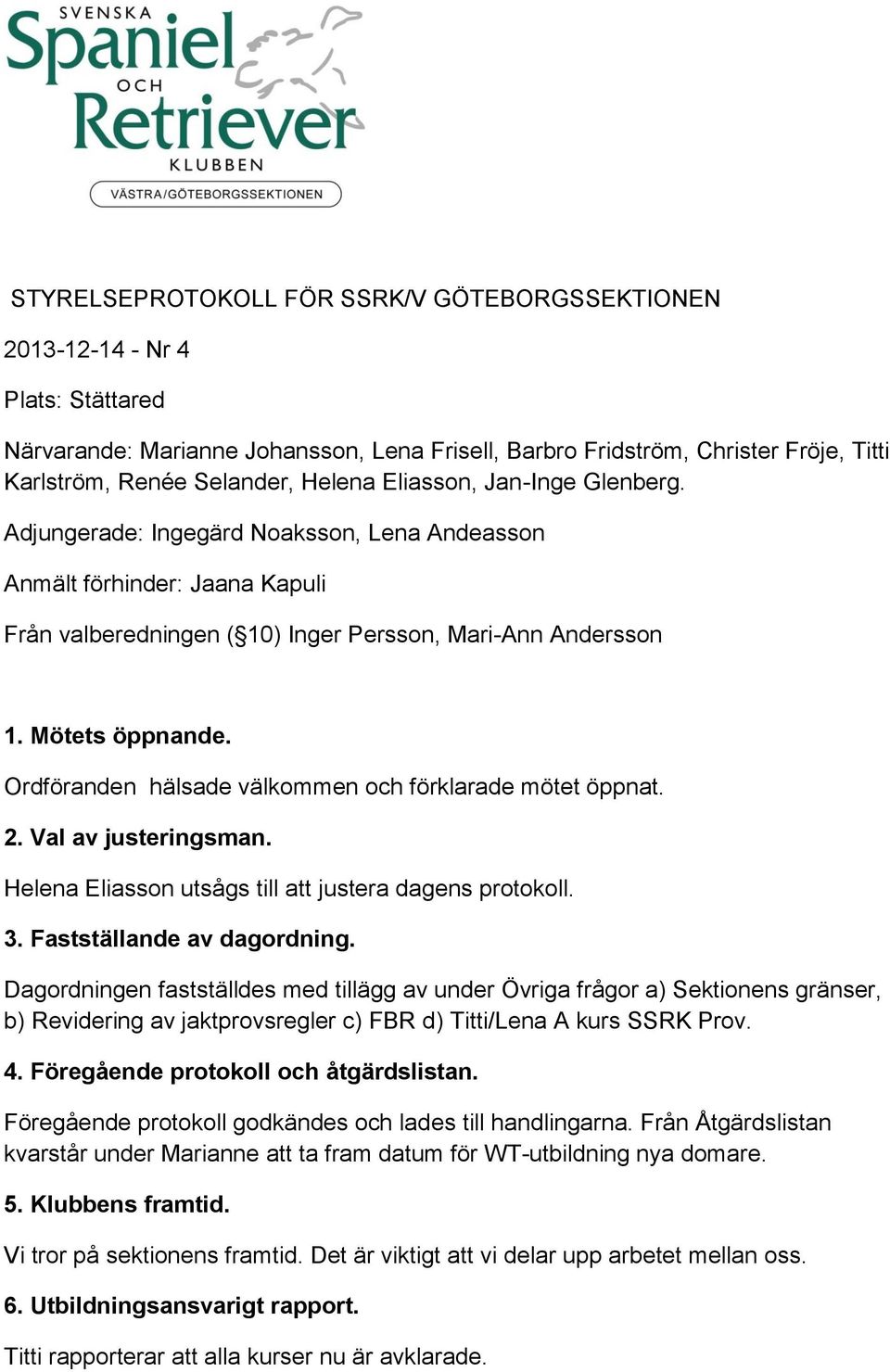 Ordföranden hälsade välkommen och förklarade mötet öppnat. 2. Val av justeringsman. Helena Eliasson utsågs till att justera dagens protokoll. 3. Fastställande av dagordning.