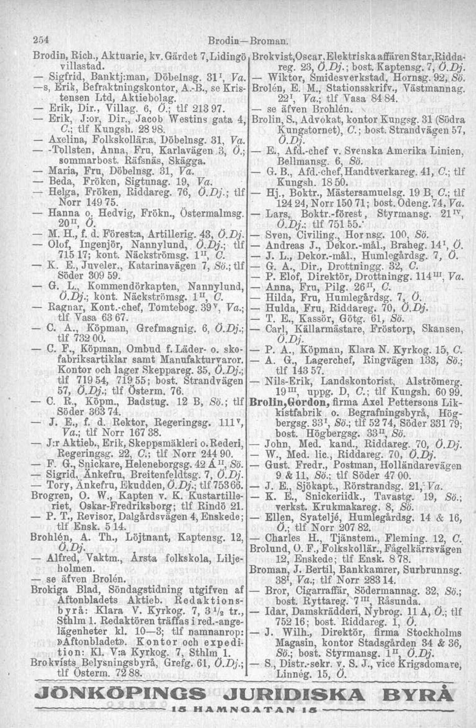 , Villag. 6, O.; tlf 21397. se äfven Brohlen.. _ Erik, J:or, Dir., Jacob Westins gata 4, Brolin, S., Advokat, kontor Kungsg. 31 (Södra O.; tlf Kungsh. 28!i8. :K;ungstornet), O.