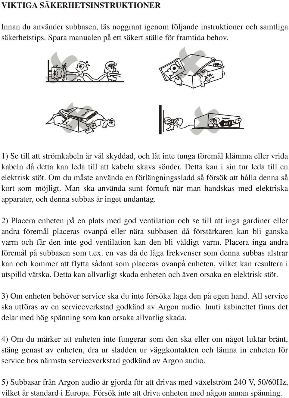 Om du måste använda en förlängningssladd så försök att hålla denna så kort som möjligt. Man ska använda sunt förnuft när man handskas med elektriska apparater, och denna subbas är inget undantag.