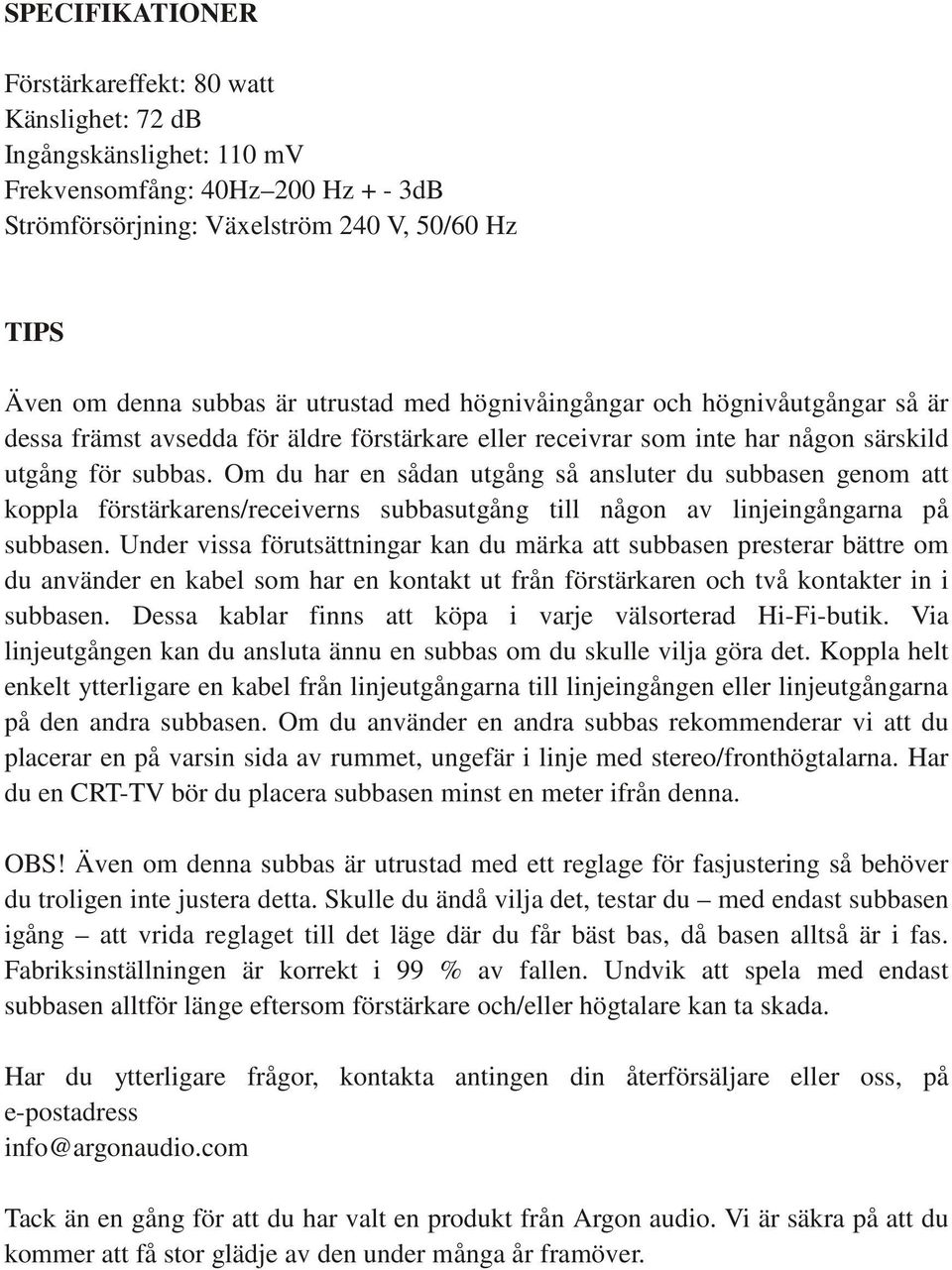 Om du har en sådan utgång så ansluter du subbasen genom att koppla förstärkarens/receiverns subbasutgång till någon av linjeingångarna på subbasen.