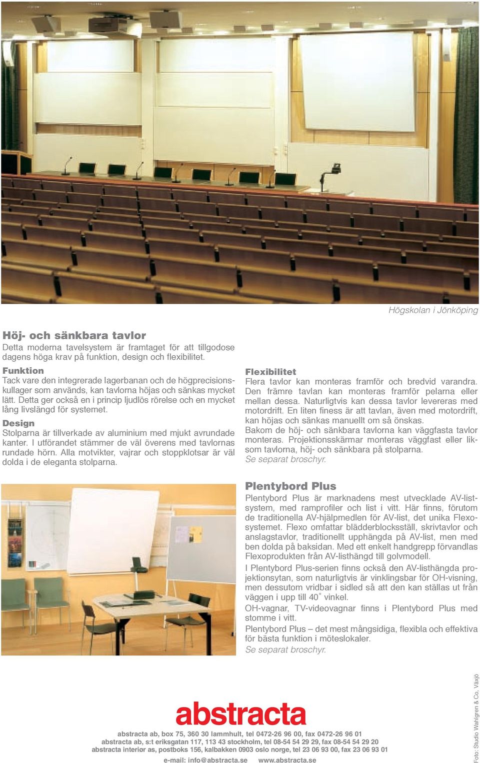 Detta ger också en i princip ljudlös rörelse och en mycket lång livslängd för systemet. Design Stolparna är tillverkade av aluminium med mjukt avrundade kanter.