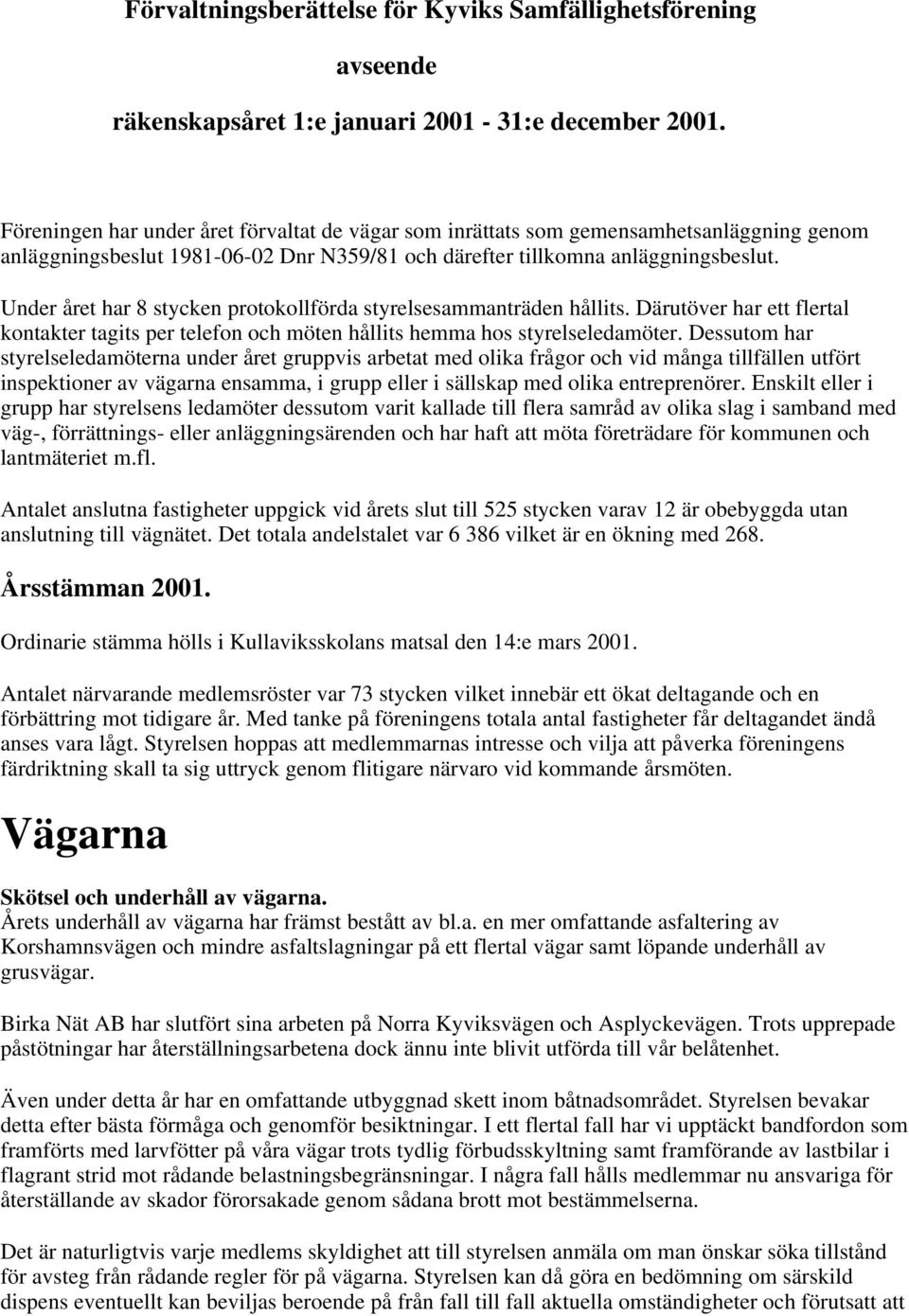Under året har 8 stycken protokollförda styrelsesammanträden hållits. Därutöver har ett flertal kontakter tagits per telefon och möten hållits hemma hos styrelseledamöter.