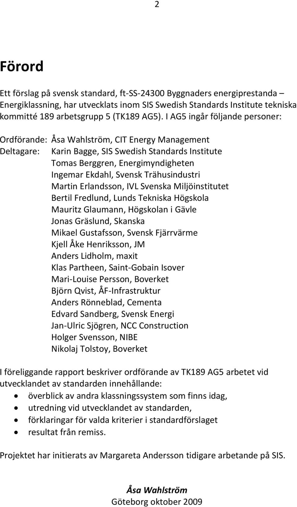 Trähusindustri Martin Erlandsson, IVL Svenska Miljöinstitutet Bertil Fredlund, Lunds Tekniska Högskola Mauritz Glaumann, Högskolan i Gävle Jonas Gräslund, Skanska Mikael Gustafsson, Svensk Fjärrvärme