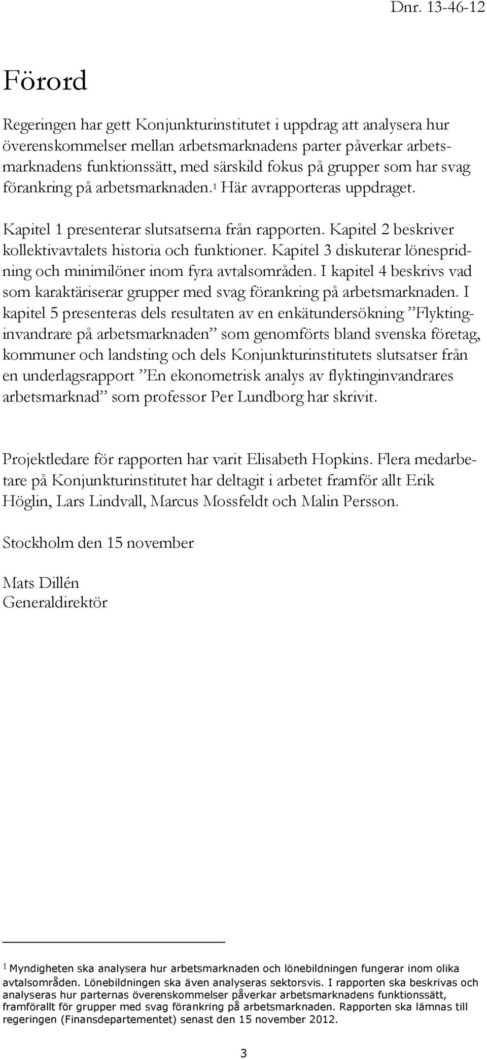 Kapitel 3 diskuterar lönespridning och minimilöner inom fyra avtalsområden. I kapitel 4 beskrivs vad som karaktäriserar grupper med svag förankring på arbetsmarknaden.