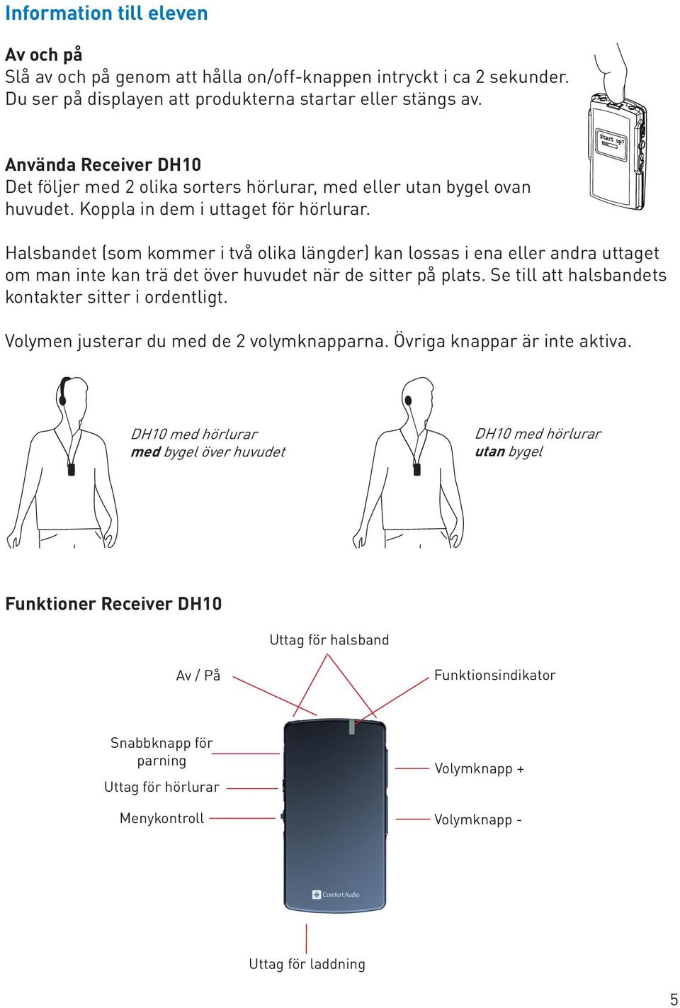 Halsbandet (som kommer i två olika längder) kan lossas i ena eller andra uttaget om man inte kan trä det över huvudet när de sitter på plats. Se till att halsbandets kontakter sitter i ordentligt.