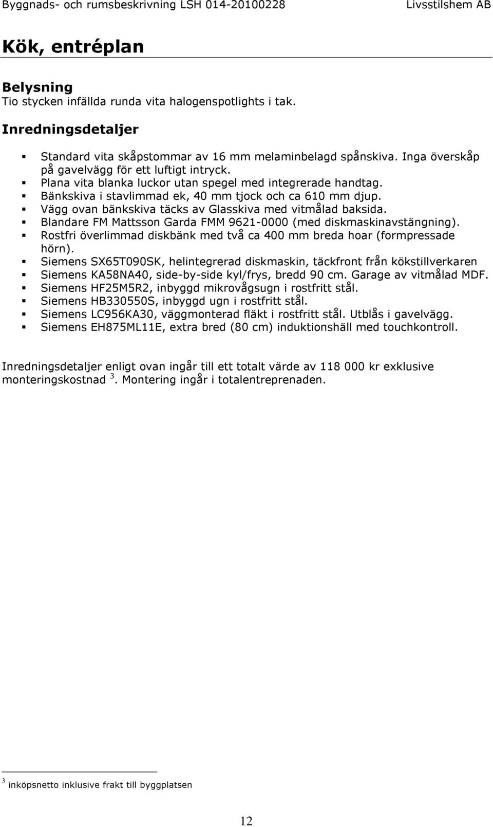 Vägg ovan bänkskiva täcks av Glasskiva med vitmålad baksida. Blandare FM Mattsson Garda FMM 9621-0000 (med diskmaskinavstängning).